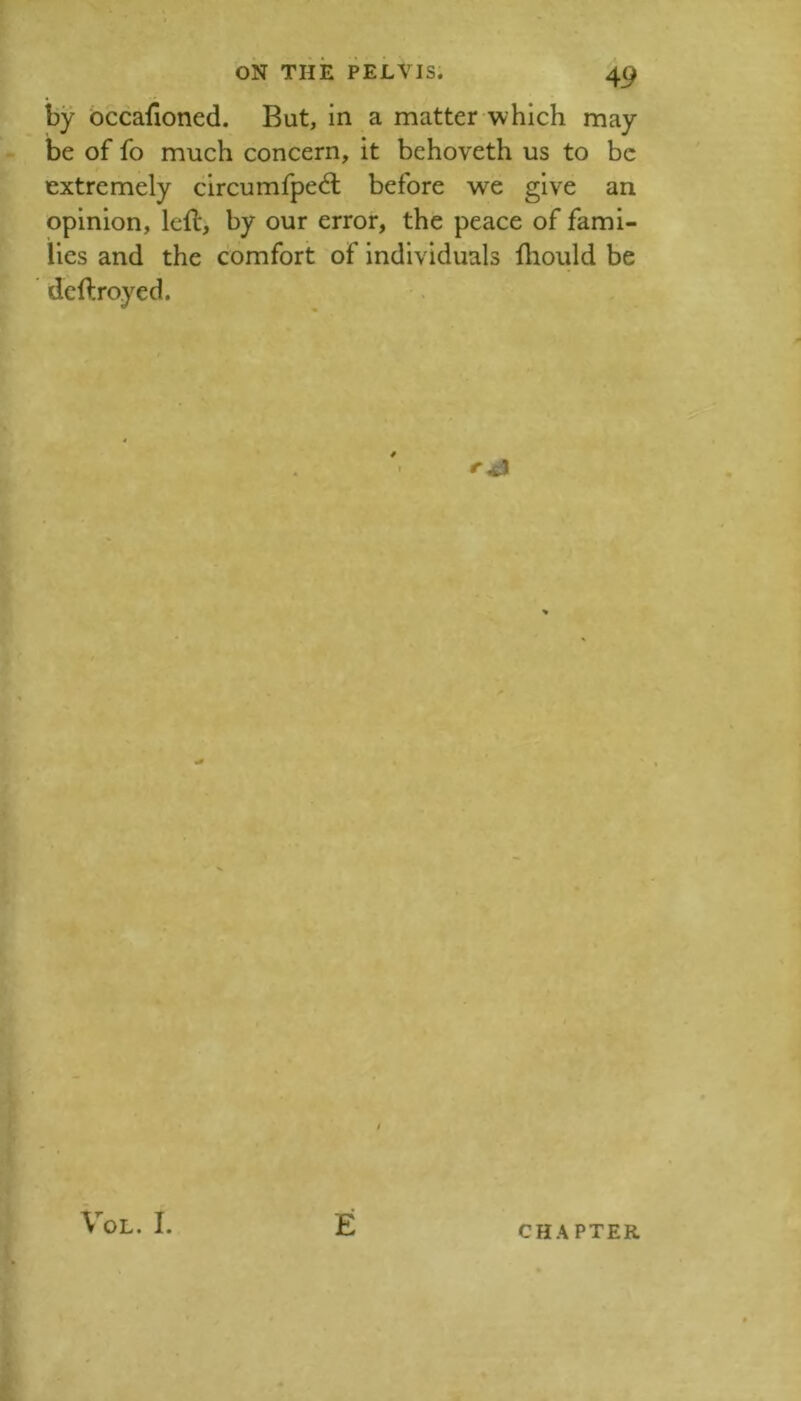 by bccafloned. But, in a matter which may be of fo much concern, it behoveth us to be extremely circumfped; before we give an opinion, left, by our error, the peace of fami- lies and the comfort of individuals Ihould be deftroyed. CHAPTER