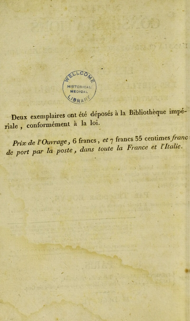 I [ historical \ medical Deux exemplaires ont été déposés à la Bibliothèque impé- riale , conformément à la loi. Prix de V Ouvrage, 6 francs, et 7 francs 55 centimes franc de port par la poste, dans toute la France et l Italie.