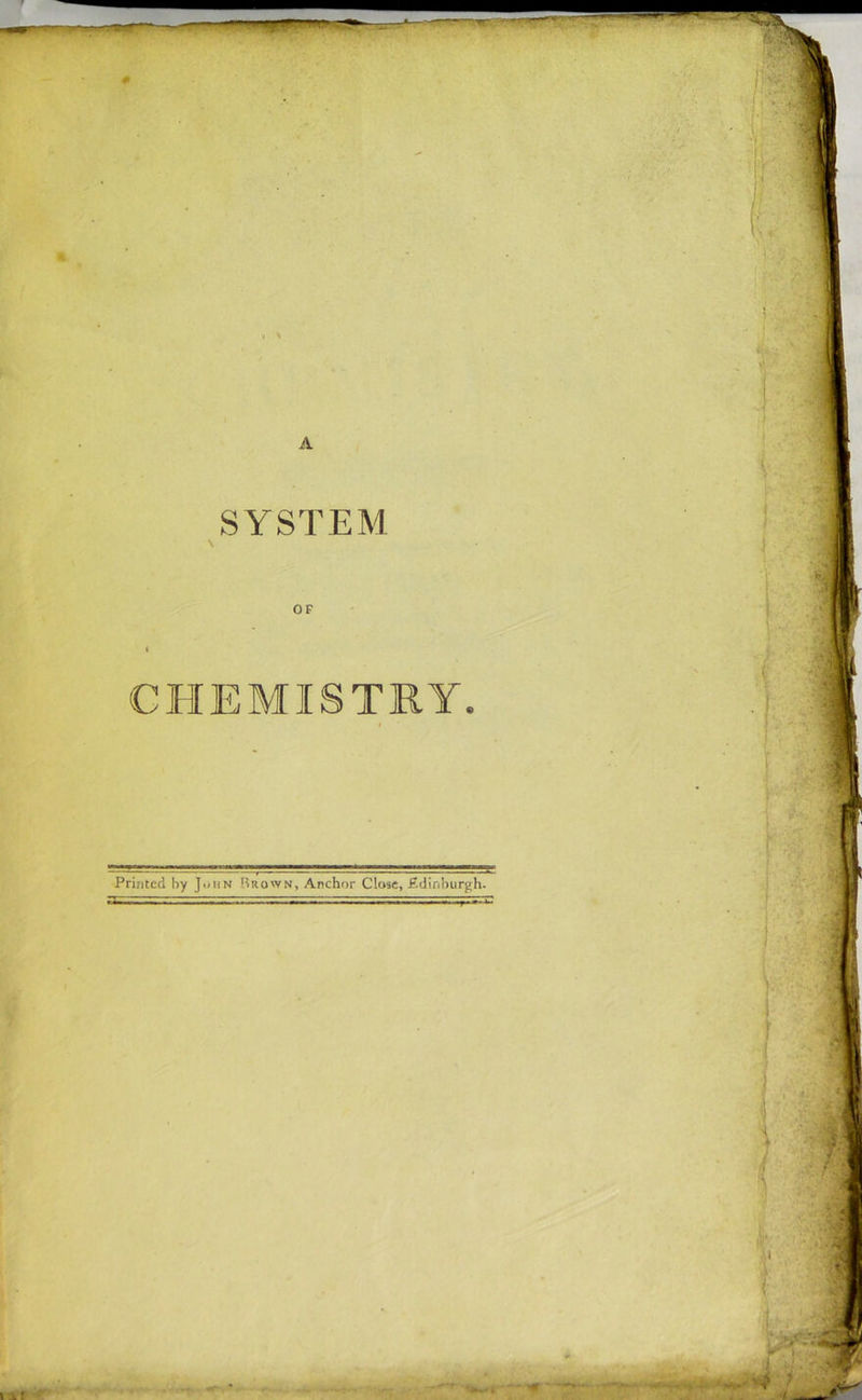 # A SYSTEM OF CHEMISTRY, Printed by John Brown, Anchor Close, .Edinburgh. ' I Ami ■ _ _ i It