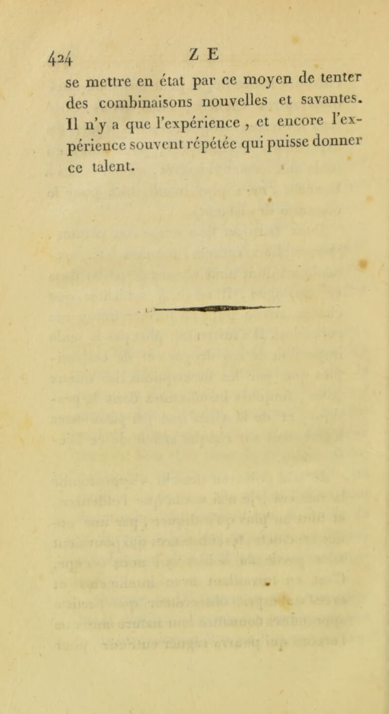se mettre en état par ce moyen de tenter des combinaisons nouvelles et savantes. 11 n’y a cpic l’expérience , et encore 1 ex- périence souvent répétée qui puisse donner ce talent.