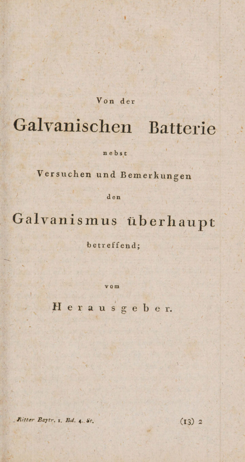Von a -Galvanischen Batterie | nebst | Versuchen und Bemerkungen den - Galvanismus überhaupt betreffend; vom Herausgeber.