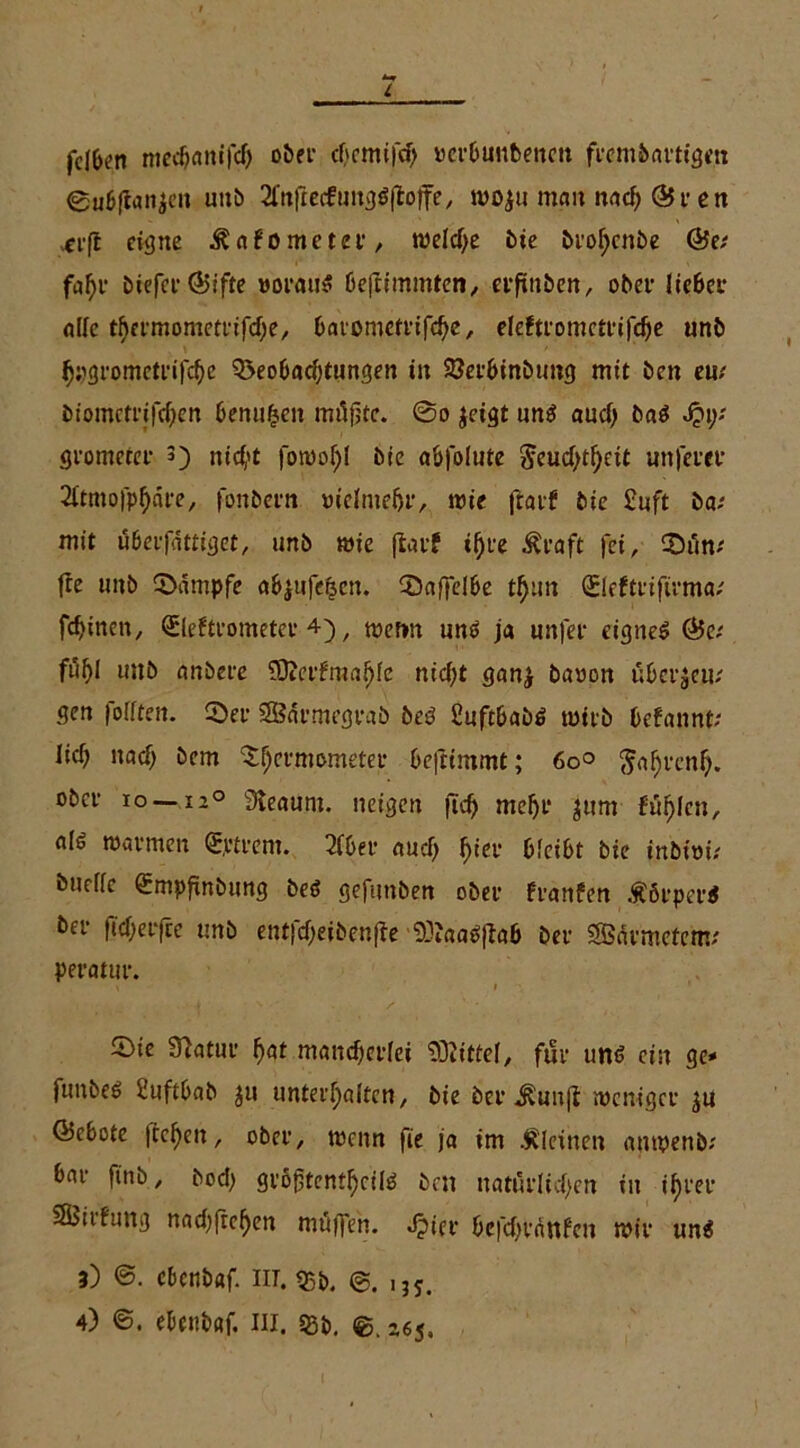 fd&en medjrtttifdj ober cbcmifd) »erbunbenctt frembartige« 0ubfian$en uitb 2fitftecfuugöfloffe, woju mau nach & r e n «ei’fl eigne ^afometer, welche bie brohenbe ©e; fahr biefer ©ifte worauf ßeflimmten, erftttben, ober lieber olle thermometrifche, barometrifd)e, eleftrometrifdje unb hpgrometrifche Oxobaeßtungen in $8erbinbtmg mit ben em biometrifeßen benufcen rmlfjtc. @o jeigt uns aud) bas J?\y- grometer 3) nicf,'t foiuof)! bie abfolute ^eucf>t^eit unfern’ 2ftmofphäre, fonbern mdmdjr, wie jlarf bie £uft ba; mit tfberfdttiget, imb wie ftarf ihre Äraft fei, 2)ön; fie unb Kampfe ab$ufe|cn. 25affelbe tßun (Sleftriftmuu feinen, (Eleftrometev 4), wenn uns ja unfer eignes ©e; fußl unb anbere SECptfmafjfc nicht gan£ baoon überjeiu gen foflten. 25er SBdrmegrab beS SuftbabS wirb befannt; ließ nach bem ^^ermometer beftimmt; 60° Jahren!), ober io — ia° Sleauro. neigen ftd) meßr $um füllen, als warmen Qtytrent. 2fber aud) fyev bleibt bie inbioü burffc Smpftnbung be$ gefunben ober franfen ÄörperS ber ficberfte unb entfd;eibenfie SÖJaaSfiab ber SBdrmetcm; peratur. * i 2)ie Statur f)at mancherlei $32ittel, für uns ein ge* funbeS 2uftbab ju unterhalten, bie ber^unjl weniger $u ©ebote |tchen, ober, wenn fie ja im kleinen auwenb; bar finb, bod; gröjjtenihcilS bett natürlichen in ihrer 3Birfung nad)fref)en muffen. Jpier befdjranfen wir uns 3) @. ebenbaf. m. $b. ,,s. 4) ©. ebenbaf. in. §Bt>. ©. z6s.