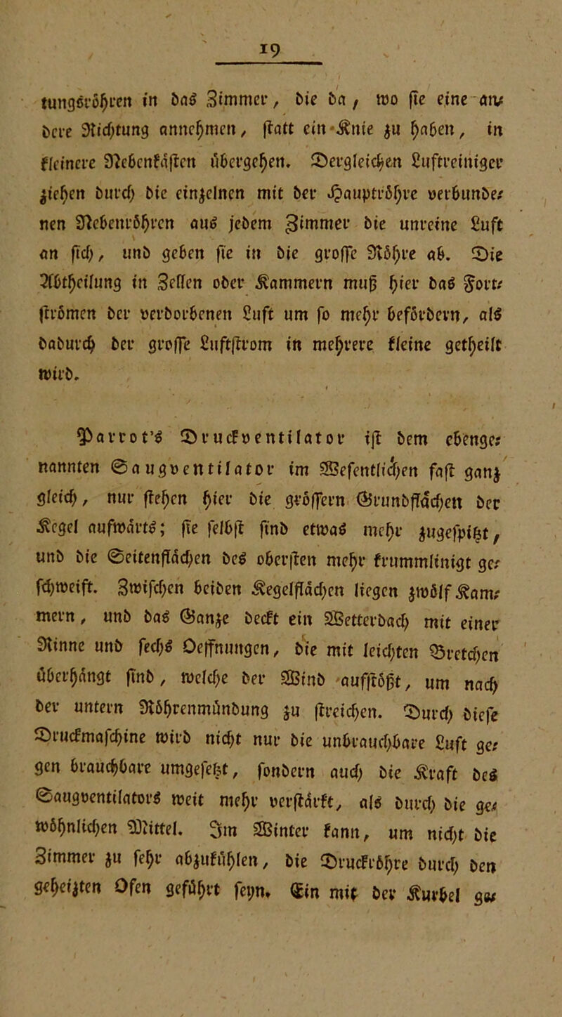 tungfiröfjcen iti bat» Simmer, bie bei, tno fie eine aiv i>cre 3tid)tung annehmen, ftatt cin-Änie $u haben, in fleineve 3?c6cnfaftcn übergehen. dergleichen Suftrciniger jiehen öufd> bie einzelnen mit bet 4?auptröhre oerbunbe* nen 9tebenr6hren au£ jebem 3<mmer bie unreine Suft an ftef; r unb geben fie in bie groffe Svö^re ab. die 3fbt^cilnng in Seifen ober Kammern mujj f;ier baö $ortc frrbmen ber verborbenen Stift um fo mehr beförbevn, alt? baburd) ber groffe Suftftrom in mehrere fleine geteilt wirb. ' . ' f , , * Qßavrot’S dr ucFoenttlatov ift bem ebenge; nannten ©augoentilator im 2Befent(tdf)en faft ganj gieief), nur ftefjcn ^ier bie groffern @runbfTacf;en ber £cgel aufwärts; fie feibft ftnb etwas mef)r ^ugefpifet, unb bie ©eitenfiädfen bcS oberften mef>r frummlinigt gcr fdjmetft. 3mifcf;en beiben Äegeifldcf;cn liegen jroölf^am; mern, unb baS @an$e beeft ein SBetterbach mit einer 3tinne unb fed;$ Oeffnungen, bie mit leisten %>vctd)en «beringt ftnb, wcld;e ber SÖinb auffrogt, um nach ber untern 3i6hrenmttnbung ju ftreidfen. durd; biefe druefmafebine wirb nicf>t nur bie unbrauchbare Suft ger gen brauchbare umgefefet, fonbern aud) bie Ävaft bei ©augoentifatorS weit mehr oerftdrft, alö Durch bie ge; möhniid;en Mittel. 3m hinter fann, um nid;t bie Simmer ju fehl' abjufuhlen, bie drucFrbhre burch ben geheilten Ofen geführt fet;n» <3cin mit ber Kurbel g«