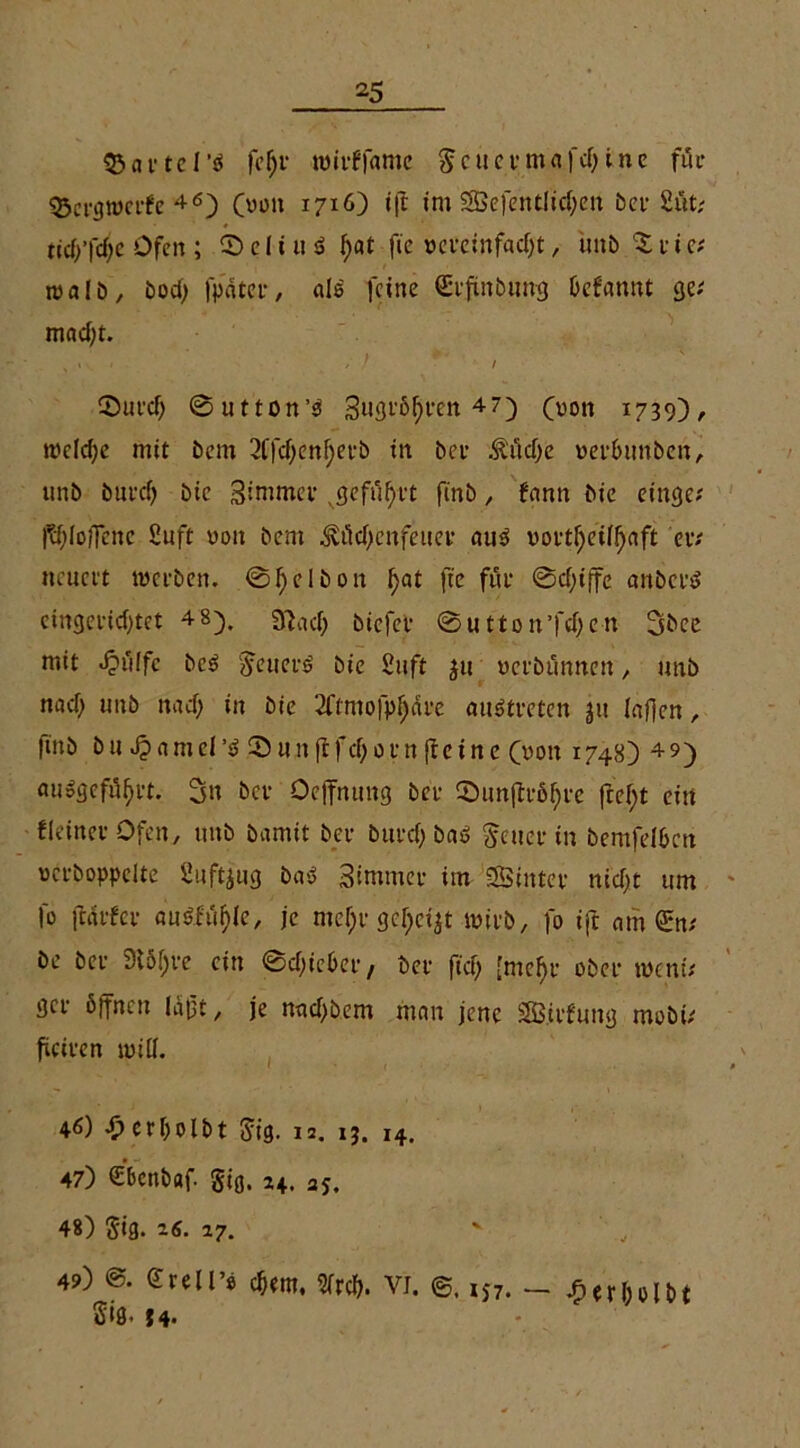 ® ar tel’ä )cf;r tvirffame S c u e r m af cf) ine für ©ergtvcrfe 4<5) Om 1716) i|t im SSSefentlichen 5er £ttt? ttd)'fd;e Ofen ; © e I i u $ $at fte vereinfacht, int5 % r i e; rvalb, 5od) |pater, als feine Crftobimg Oefanut 3c; macht. ©utd) 0utton’3 3u3i‘&hl’en 47) Oon 1739)/ welche mit 5em 3ffcf)enf;er5 tn 5er Iildje verhunben, unö burch 5ic Sintmer .geflirrt finö, fann 5ie einge; (^(offene 2uft von 5cm ^ilchenfeuer au$ vorteilhaft er; neuert tverben. 0 f) e 15 0 n fjat fte für 0cf;iffe anbetd eingerichtet 4 8), gfach biefet 0utton’fcf)en 2sbce mit Jpölfc bc$ geuers’ 5ie Suft ju vcröunnen, nnb nach unb nach in 5ie 2ftmo|phärc auötreten ju lafjen, finö btt J?amei’3 ©unftfehornfteine Om 1748) 4 9) ausgeföhrt. 2sn ber Oejfnung 5er ©unjtuöhre fcef)t ein fieiner Ofen, unb bamit 5 er burch baö Leiterin berufenen vcrboppclte Suftiug bad Sintmcr im Sinter nicht um Io ftarfer auSfühie, je mefyv gefycijt ivirb, fo ijt amßm; be ber 3lof>re ein 0chieher, 5er fict; [mehr ober tveni; gcr öffnen laßt, je mtchbem man jene Sirfung mobi; ficiren tvill. 4<0 erholt»t gtg. 12. 13. 14, 47) Öenbaf. gig, 24, 35. 48) gig. 26. 27. 4?) Grell’* chm, 5frch. VI. 1J7. - ^»erholbt Stg. 14.