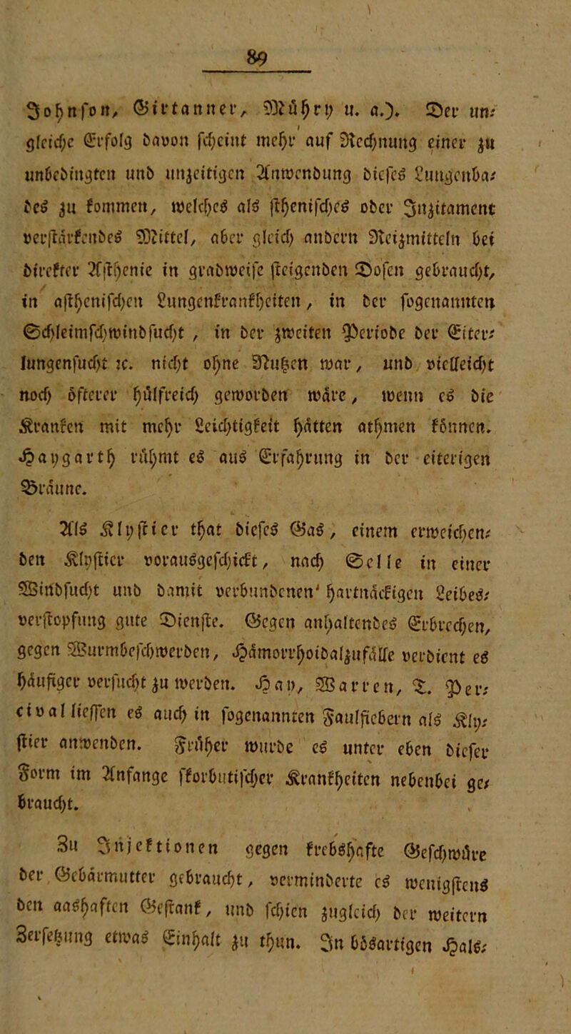 &9 3of>nfoit, Girtanner, 9Bä$rt; u. «.)• ©er um gfridje ÜTfofg baoon fcfjci'nt mci)r auf SRedjnung einer $u unbebingten unb inseitigen 20jwcnbung biefeS £ungcnba* bcS 311 fommen, welches als ftl)enifcf)c$ ober Sisttament »erftärfcnbeS Sftittd, aber gleich anbent Slcsmittdn bei btreffer 2f|i^enie in gvabwetfe (teigenben ©ofett gebraucht, in aft^enifdjen Sungenfranfljeften, in ber fogenannten ©d)Ieimfd)nn'nb|ucf)t , in ber jweiten 'Periobe ber €iter* lungenfuefji k. nicht of;ne 3?u£en war, unb »idfeicfjt nod) öfterer fjülfreicfj geworben wäre, wenn cS bie Traufen mit mcljt 2cid>tigbett Ratten atfymen fonnen. «$ai;gartf) ritymt es auö Gürfäfyrung in ber eiterigen bräune. 2fiS ^It;|ttcr tfjat bicfcS GaS, einem erweichen* beit Ähifticr oorauSgefchicft, nach 0elle in einer SBinbfucf)t uitb bantit oerbunbenen' hartnäefigen SeibeS* »erjtopfmtg gute Sienjte. Gegen anf)a!tenbeS (gebrechen, gegen SSurmbefcbwerben, ^amorr^oibal^ufllfe oerbient es häufiger »erfud)t $u werben. J? a i>, SB a r r e n, p e r; cioaHieffen es auch in fogenannten Sauffiebern afS Stlys jlicr anwenben. Sn%r würbe es? unter eben btefer Sortn im Anfänge fforbutifd)er ^ranf^eiten nebenbei ge* brauet. 3« Snjefttonen gegen freb^afte Gefcf)wi5re ber Gebärmutter gebraucht, »erminberte eS mcnigfrcnS ben aa^aften Geftanf, unb fd>icn ^gleich ber weitern 3erfefeung etwas 0nf)aft *« tfan. Sn bösartigen JpalS;