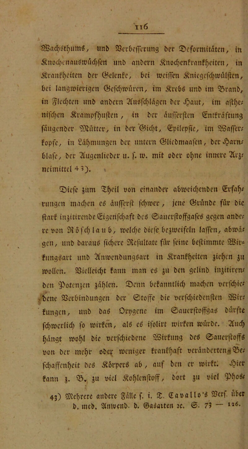 Sßnd)6tf)um$, unb SSet-ljeffcnmg ber Deformitäten, in 3vnod)cnau0wüdj|ert unb anbevn &nöd;enfranftyeiten, in ^ranffyeiten bei- &elcnfe, bei weiften Äniegefcfywülftcn, bei langwierigen ©efcfywüren, im Ärebö unb im Dranb, in Sichten unb anbern 2lu0fdjlägcn ber Jjaut, im aftfye; nifcljen Ärampffyuflen, in ber äuiTerftcn €ntfräftung fäugenber SRätter, in bev @ic()t, Qepilepfie, im Sßajfer; fopfc, in Sälmlingen ber untern ©licbmaafen, ber Jparn; blafc, ber 3fugenlieber u.)'. tp. mit ober of>ne innere 2trj; neimittel + Dicfe Jitm ‘Sfjeil non einanber abweidjenben (Erfaf)# rmtgen machen e£ äufterfl fermer, jene ©runbe für bie ftarf injitirenbeSigcrifdjaft bcö ©aucrftoffgafcö gegen anbe; re von 9t5fd)la ub, welche biefe bezweifeln lafien, abwäf gen, unb barauö fiebere 3ve[ultate für feine beftimmte SBir* fungäart unb Sfnwenbungöart in ^ranffjeitcn jiefjcn jw wollen. 23ielleid}t fantt man c$ ju ben gclinb injitiretv beit s3>oicnjen jaulen. Denn bcfanntlicb machen verfeme* • bene 23erbinbungen ber 0to|fe bie vcrfd)icbenfien 2Bir; fungen, unb ba$ Orpgcne im ©aucrfcoffga^ bürfte fd)wcr(id) fo wirfen, als cS ifolirt wirfen würbe, 2futf) tyängt wol)l bie verfd;iebene SSirfung bcö ©aucrftojfö von ber mel)r ober weniger franffyaft vcränberten^QSe; fd;ajfenl)eit be$ Körpers ab, auf ben er wirft. Jjier fann $. D. $u viel £of)lcn|toff, bort ju viel 9-Mjo* 43) 9M)rcre aubere Salle f. i. $. (Eavallo’ö fßerf. über b. meb. Slmvenb. b. ©aSatteu jc. ©. 7? — I56-