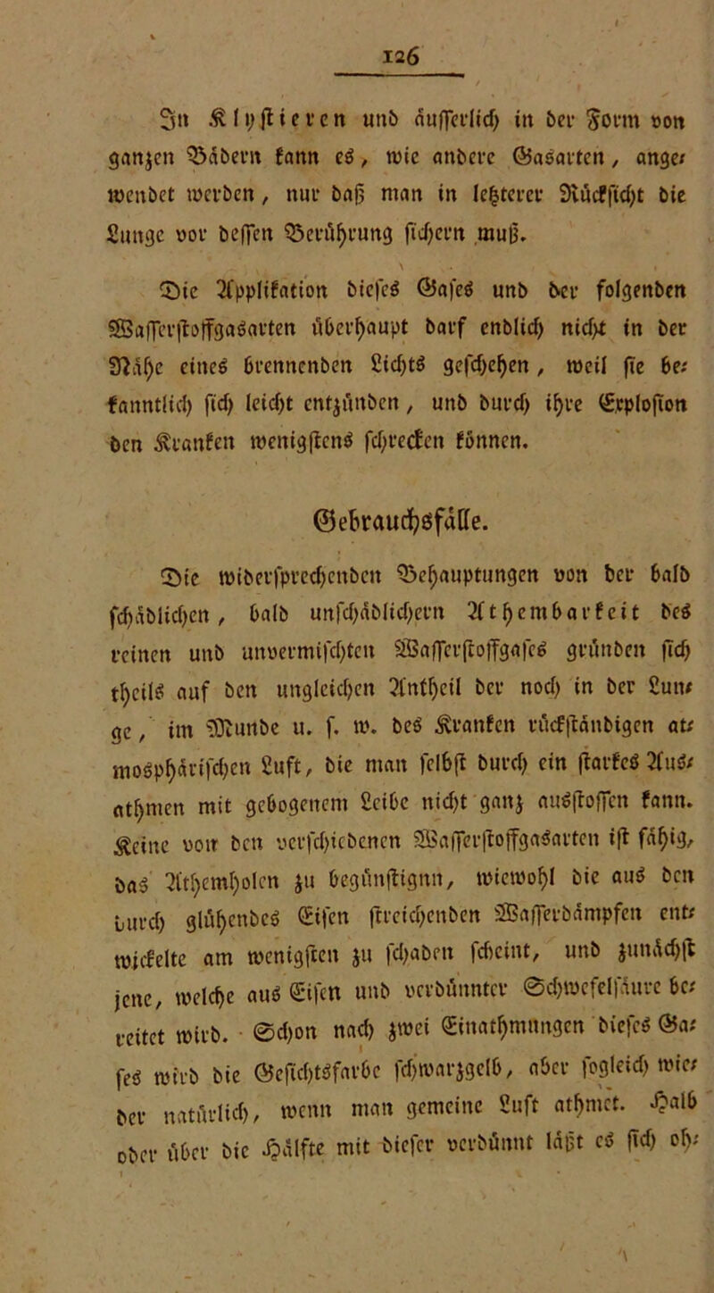 Sn ßlpftieren unb äufferlid) in ber $orm von ganzen SMbern fann es, wie anbere ©asarfen, angu menbet werben, nur ba|j man in legerer 3iüc?fid)t bie Sange vor befielt Berührung fiebern mufi. £>ie 2(pplifation biefeS ÖafeS unb ivet folgenben SBafiTerftoffgaSavten vU>erf>aupt barf cnblicf) nid)t in ber Sftaljc eines Brennenben 2id)tS gefd)el)en, weil fie Be; fannt(id) fid) leidet enf^unben, unb burd) if>ve (Srplofion öen Äranfen wenigftenS fd)reden fönnen. ©eBraurfjsfaHe. Sie wtberfpredjenbcn Behauptungen von ber Balb fd)äblid)en, Balb unfd)dbiid)ern 2ft hemBarf eit beS reinen unb un»ermifd)ten ^afierfcoffggfeS grünben fid) t^eiiS auf bett ungleichen 2lntl)eil ber noch in ber Sun* ge / im «Üturtbe u. f. w. beS Äranfcn rtieffränbigen at* mospharifchen Suft, bie man fcl6ft burd) ein ftarfcö 21uS* Atomen mit gcBogeitem SciBe nicht gaitj mtSfloficn fann. teilte von bett vcrfd)iebenen SBaiJeiftoffgaSarten ift fah‘3/ baS 3tthe’mI)olcn ju Begiinftignn, wiewohl bie aus ben Lurch 3lü^cnibcö CEifcrt ftreichenben SSBafiTerbämpfen ent* wicfelte am wenigften ju fd>abett fcheint, unb junddjffc jene, welche aus ©fett unb ucvbünntcr ©d)wcfe!|aurc Be* reitet wirb. ©d)on nad) jwei <£inatl)mnngen biefcS &at feS wirb bie ÖeftchtSfarBe fdjwarjgelB, aber fogleid) wie* ber natftrlid), wenn man gemeine Suft athmet. J?alB ober über bie dpalfte mit biefer verbönnt laiit eS fid) oh* '\