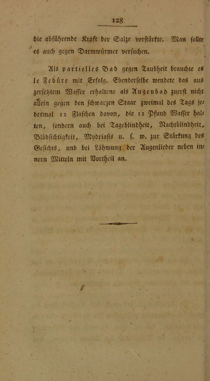 bie «bfü^ecnbc 3ve/ift bee (gjalje m’ftcit'fte. SDiati fotlte eg nnd; gegen ©annnnu-mee »erfu'c^en. 311» partielles 'iöab gegen ^nubljeit brauchte c$ Je $ e btir e mit Erfolg. (Jbenbevfclbe menbete bag aug perfektem SSaffee erhaltene als öligen6ab juci-ft nid)t eißein gegen ben fdjwavjen @t«ar jwetmal beS ^agg je; beSmal 12 $lafd)en baron, bie 12 pfitnb SBaftee W* ten, fonbevn aud? bei ‘Sagcblinbfjeit, Sladjtblinbfyeit, $5löbftd)tig?eit, SOtybviaflS u. f. w. jut* ©tai-fung beS <55eftd)tg, unb bei Säljmung bev 2Cugenliebcr neben in; nein Mitteln mit Sßoetfycil an. .MQUfe r