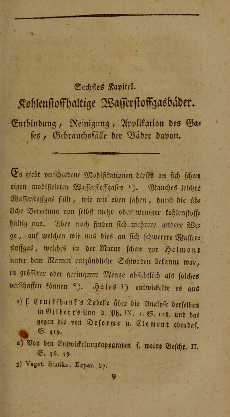 ®ed)fve$ Äöjpifel. jvoJjlenftoffljaltige ^afferjloffgaäbd&era ©nf&tnbung , Reinigung , 2fppfifattoit be$ ©a* fe$ / ©ebraucftefaffe ber Södber baycm. C£s gtcOt verfdjiebene 93?obififatijjncn btcfft? cm ft'd) fd>ott eigen mobifiieirten ^afferftoffgafeS I> 33ianc!)cS Ieid)te SBafferffoffgaS fällt, wie wir oben feigen, burd) bie ül>t (id;e Bereitung »on fef&fi mefjr ober weniger fotylenffoff* faltig aus. 2C6ct* noci) finben ftd>. mehrere aubere SSe« ge, cmf weiden mit- uns bieS an ftd> (dwerere «fßafler* (loffgaS, weld)eS in bet- Sftatur fd;on vor ipefmont unter bem tarnen entjunblid)e @d>waben befannt war, in größerer ober geringerer Sttenge a6ftd>tltcf; a(S foId)e$ »eifdjaffcn fönnen a). J?aleS ?) entwiefelte es aus 0 f. @ ru i f f & a tt f ’S £abelle über bie Sfnaltjfe berfelbett in ©ilber t’s Sinn b. fpfc. ix. f.@. Il8, unb gegen öie von £>eforme u. Element ebeubaf. ^ ©• 419. a) Sßon ben €ntwicEelmigSa^örntert f. meine ©efefn. II. 36. 59. 3) V«get. Statib, Expar. 67.