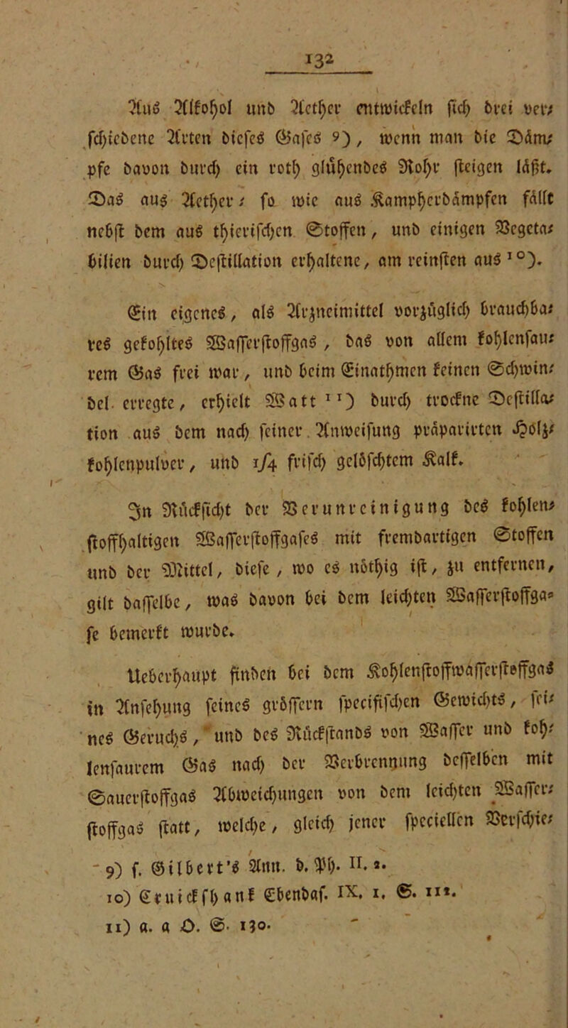 AuS Alfoftol unb 3tct^ci* entwickeln 6i*ei ver; fd)tcbenc Arten biefeS ©afcS 9), »enn man t»ic 55dm; pfe bavon burd) ein notf) glüf)enbeS 9lol)r (teigen ldj?t. 55aS aus Aetl)er / fo mic auS Äampl)crbdmpfen fdllt nebff bem aus tf)ierifd)cn «Stoffen, unb einigen Vegeta; bilien burd) 55c|fillation erhaltene, am reinften aus I0). <£in eigenes, als Arzneimittel vorjüglid) braudjbax veS gefohltes SSafferftoffgaS , baS von allem fol)lcn|au.' rem ®aS frei mar, unb beim ©nahmen feinen ©d)min; bei- erregte, erhielt Söatt11) buvd) troefne Scffißa; tion au$ bem nad) feiner Anmeifung prdparirten Jjolj; fof)lenpulver, unb 1/4 frifd) gclöfd)tem Äalf. 3n 9Utefftd)t ber Verunrcinigun.9 beS fofylen; ftofff>altigen SHSaflerftoffgafeS mit frembartfgen (Stoffen unb ber Mittel, triefe, »0 cS notf)ig i|t, ju entfernen, gilt baffelbe, maS bavon bei bem leichten SSafferftoffga* fe bemerft mürbe» tteber^aupt finben bei bem ^o^(en(fo|Tmaf|*erfte(fgaS in Anfel)ung feines grbffcrn fpeciftfdjen ©enridjts, feix ticS ©erud)S, unb beS SlöcfffanbS von SBaffcr unb fof); lenfaurem ©aS nad) ber Verbrennung beffelben mit ©auerftoffgaS Abmeierungen von bem leidsten Sßaffcr; ftoffgaS ffcatt, meld)e, glcicf? jener fpcciellcn Vcr|d)ie; '9) f. ©tlbert’S 21 tut. b. W). n. »• 10) (Scuicf fl) anf Cbenbaf. IX, 1, ©. n*. 11) a. « O. ©• no- * *