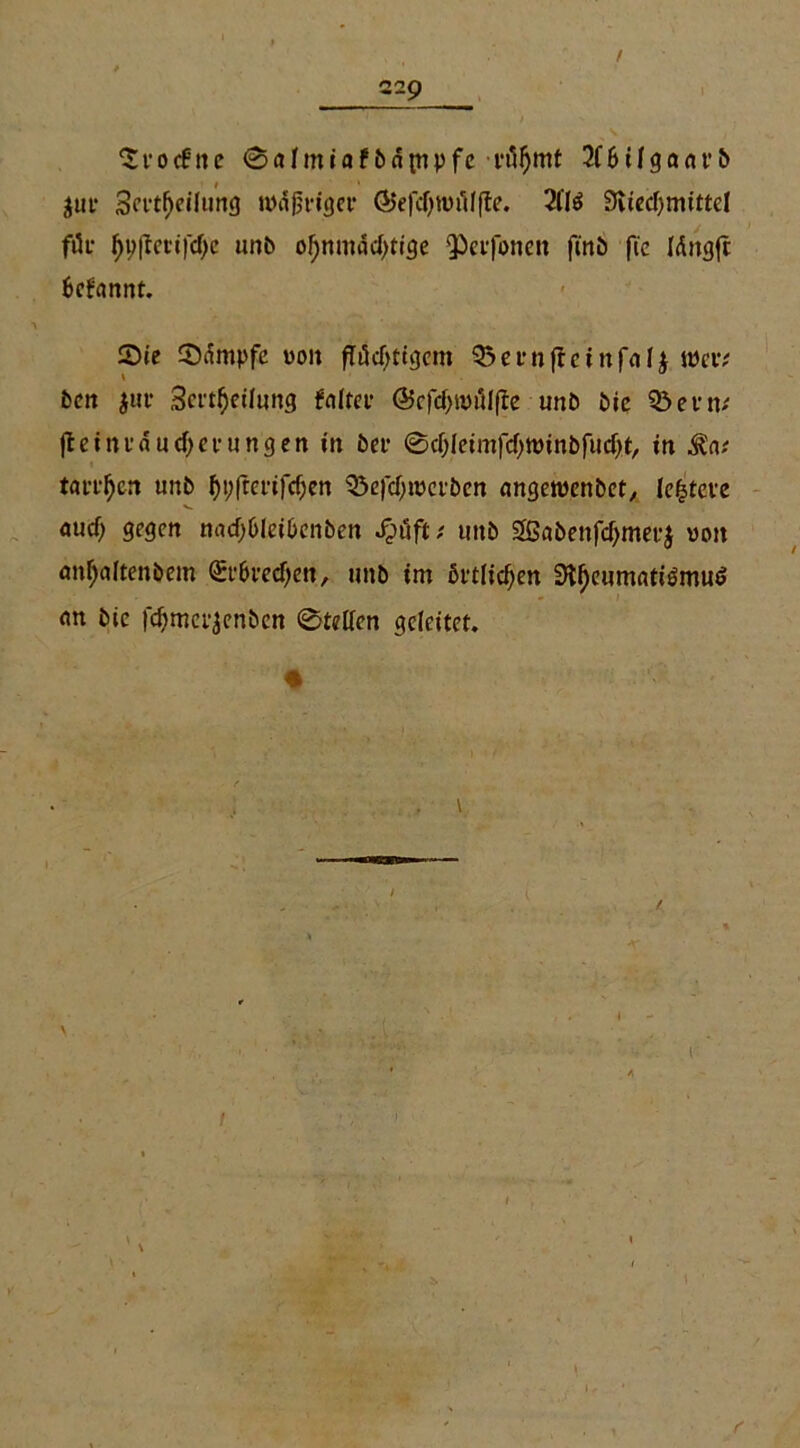 / 229 “Srocfnc ©almiafbdptpfc -rühmt 2f6ilga<u*b $ut Sertfjeilung modriger ÖtefdjwnHffe. 211 ö SUechmittel für ^i)|Iftifcf)e nnb ohnmächtige Qietfonen finb fie lüngft fccfannt. Sie Sdmpfc von flüchtigem Q3ernffeinf<»4 wer* bcn jur Sct'theihmg feiltet* ©cfchmülfte unb bie $5ern* jt eint* auch et* ungen in bei* ©chleimfchminbfucht, in $a* tai-t*hen unb f>t;jrcrtfc^en 35e|chmerben angewenbet, Ic^tcvc ouch gegen nach&Ieihenben J^uft; unb 2ßabenfchmer$ von anhnltenbem (Et&rechen, unb im örtlichen 3Sl)eumnti6mu<> <m bic fchmet^enben ©teilen geleitet. * \ i r