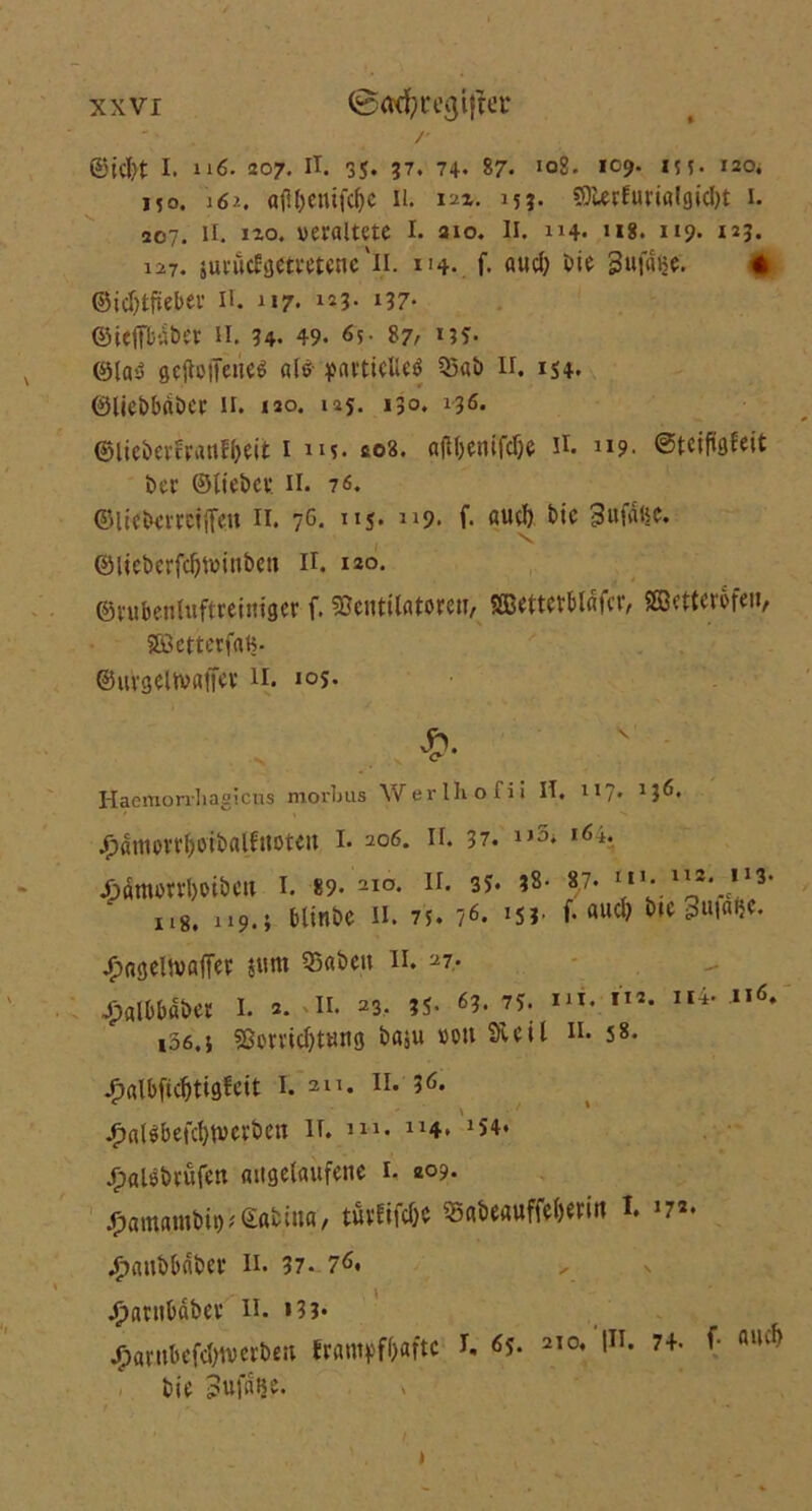 r @id)t I. n6. 207. fl. 35* 17. 74- 87. *0?. 155. 120, 150. 162. «fl&enifc&e 11. 12z. 15?. Vlerfurin!gid)t 1. 207. 11. izo. veraltete I. 310. II. 114. us. 119. 123. 127. jurüefgetretene'fl- 114. f- «ucl) bie Sufdije. t @id)tfteber 11. 117. 123- »37- ©ieffbdber 11. 34. 49. 65- 87^ n?. ©la$ gefallenes als partielles Q3ab n. 154. ©liebbdber 11. 120. 125. 130. 136. ©lie&erfranf&eit 1 uv. co8. «faenifefa fl. n?. ©teiflgfeit ber ©lieber 11. 76. ©liebcmifan II. 7G- I!S* J19- f- &ic 3ufvit|C. ©licberfdfainbett II. 120. ©rubenluftreiniger f. Ventilatoren, SBetterbläfcr, Sffiettcrofen, SSßettcrfafc- ©livgeüvatTer n. ,0S* •N $• Haemorrhagicus morbus Werlbofii II. 117, ij6. jfjdtnorrfaibalfnoteit I. 206. if. 37. i>3* i6h jfxümorrfaibeu I. 89. 210. ir. 3J. ?8- n8. 119.» blinbe 11. 75. 76. 1S?• 87, m. 112. 113. f. aud) bie 3uf<Sfa. JpagellvöfTer $nm Vabett 11. 27. £«lbbdbet I. 2. 11. 23. ?s- 63. 7?. m. i”. toö.j Vervid)tung baju »ou Vvcil n. 58. 1 ii> ii<j. Jpalbfidjtigfeit I. 211. II. 36. £a(Sbefd}tverben li. m. J14. J54. <r>«lSbrüfen angelaufene 1. 209. #amantbit)*©abma, türlifdje Vabeauffefarin I. »7*. .^anbbnber H. 37. 76« jfparnbabev n. »33« /;ai'nbefd)iverbeu frampffaftc I. 65. 210. |li. 74. f bie Jufdtje. »