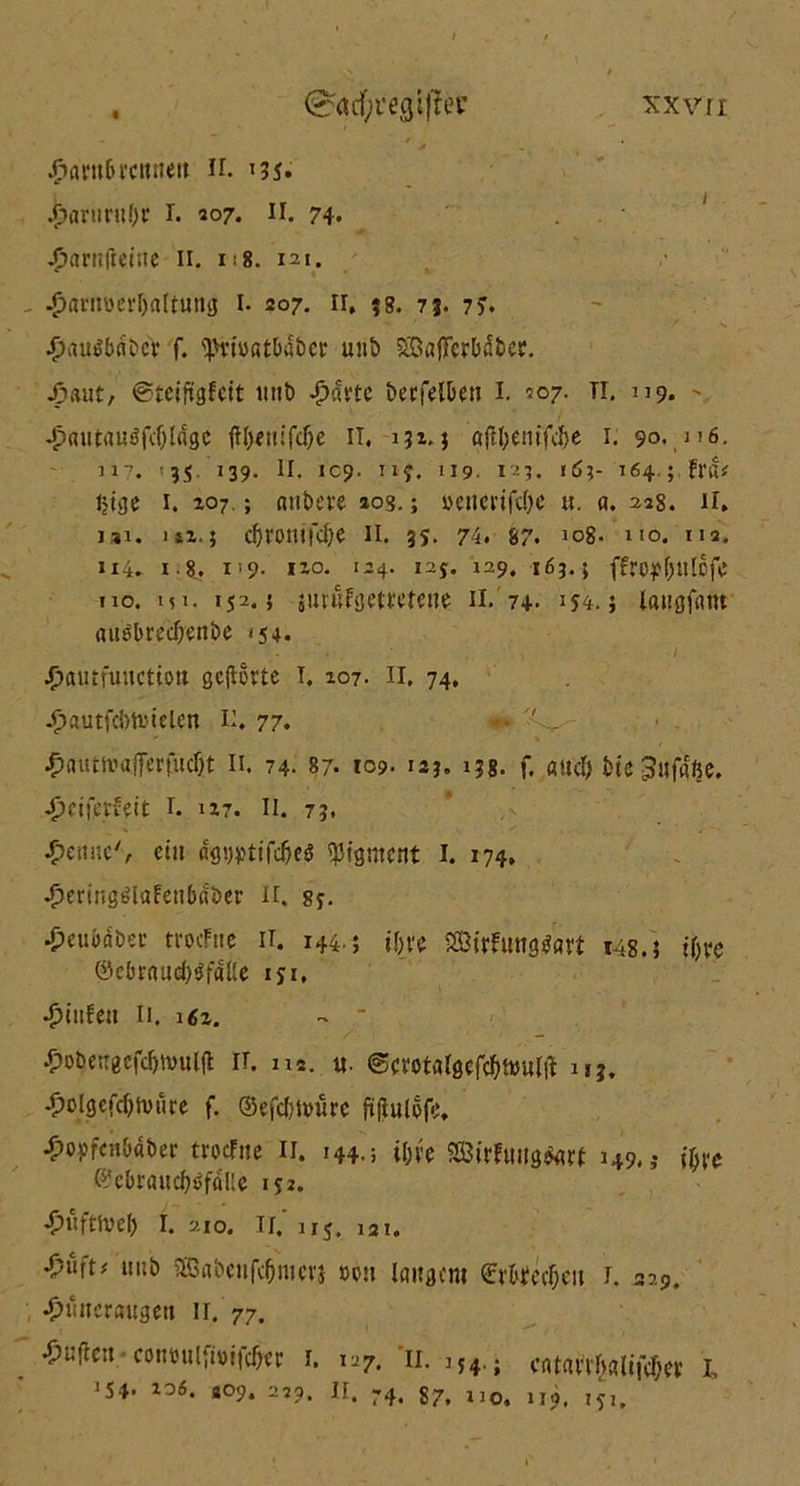 ^acfyregiffei: xxv n: ^antbrcittieit Ji. 135. 4>nruritf>c I. 207. II. 74. . -parnftetne H. 118. 121. ^antücvljnltunö i* 207. 11, $g. 73. 7?. $«u$babcr f. ^H'iüßtba&a* uiib £Sa|Fer&(5&eF. •öaut, @tciftgfcit mit) Jpavte berfelben I. 107. TI. 119. Jpßutauöf^lagc II. 131.5 ajl&emfclje 1. 9o. n6. 3i7. 3$ 139. H. 109. iif. 119. 123. (6;- 164.; fr«* ijtge 1. 107 ; aubeve 20s.5 »eiicrifd)e u. a. 228. H. j»i. m.; cfjromfdje II. 35. 74. 87. !c>8. ho. 112. 114. i-8. 1»9- n°- I24- i2s* i29. 163.5 (Frosttiefe ho. in. is2.5 jurnfgetretene 11. 74- 254.; lattgfnm (uiäbrecljenbe <54. ^autfuHctioit gehörte T. 207. II. 74, jgjautfcbtvtclen II. 77. *• ' . £autmafferfud)t Ii. 74. 87. 109- 123. 138. f. aucl) bte 3«faße. £riferfeit I. 127. II. 73. ^cttne'v etn aswttfcM Pigment I. 174, ^eriugölttfetibßöer n. 8y. ■Peuoabec trocFue ii. 144.; tl)ve SEBirfungSart 148.5 t'Ove ©ebraud)$f4lle iji, •fmifen 11. 16z. - - ^)DbetT0cfdjivul(I II. ns. u- ©crotalgefcljttfutji uj. .^>olgefcf;ti>«re f. ©efebtoure fifiulofe. ^oyfcit&aber troefite 11. 144.; i&re SßirFtmg&rf 149.3 tyxe ©ebtaucf^faUe 152. ^ufttveb i. 210. 11, iij. i2i. $u\u unb Söflbcnfcömcvi von langem €vl'tecf;eu 1. 329. •fnmeraugett ir. 77. ^uflcn conmUfiüif^r 1. 127. u. 1J4.. catai^alifc^ 1. 'S4. 106. ao9. 229. IF. 74< 87t no, 1I9( t?u