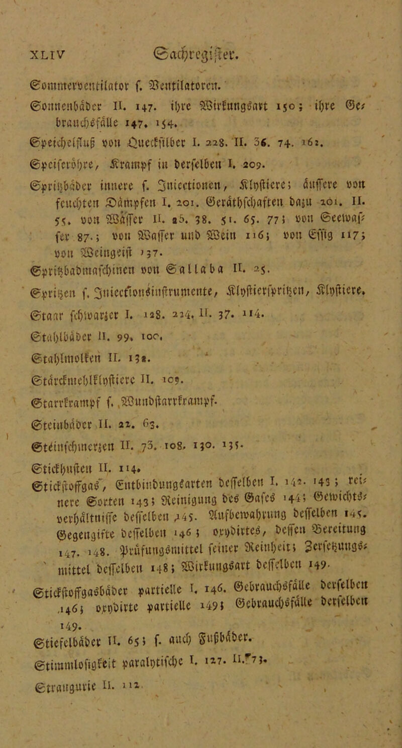 XLIV (Sadjr egijter. ©outmemntilator f. Ventilatoren. ©onncnbdbcr II. 147. tl>vc SBirfnngSart 150; ifyre ©e* braudjofdlie 147. 154. ©peicbelflufj von ^uecEfttbcc 1. 228. 11. 56. 7+. 162. ©pciferofore, Ärampf in berfelben 1. 20?. ©prinbdber innere f. Sntecttonen 7 £lt)(ticre; änjfere vott fetteten dampfen 1. 201. ©erat&fdjaften baju zoi. 11. 5S. mi SBöffer 11. a5. 38. 51. 6j. 77 i »ott ©eeiuajV fev 87.; von SSJaffer uub Söein nö; von ©fltg 117; von SSBeingeijt »57. ©pri^babntafcljinen »01t @'«11«b« n. 25. gpriuen f. 3niecfton«tnjlrnntcnte, tflttfierfprtlsen, Äl#iere. ©taar fdjioarjcr 1. 128. 224.11. 37. 114. ©tablbdber 11. 99. lo^* ©t«l)lmolferi 11. 15*. ©tdrclmcblflpjtierc H. 109. ©tarvftampf f. .Sßunbjtarvframpf. ©teinbaber II. 21. 63. ©tdinfdnncrjcn H. 73- >°8« M°- '5(- ©tief büßen II. 114. ©tidftoffgaf, ©ntbinbungfarten betreiben 1. 142- >43; «i* ncre ©orten 1435 {Reinigung beb ©ateb '44> ©emiebtb* »er&altniffe bejfelben ms- 2(ufbe»«f)vung betreiben 14?. ©egengifte betreiben *46 i oppbirteb/ begen Bereitung 147. 148. tJJrufungtfniittel feiner »ein&ein Serfeijungb* ' mittel betreiben 148; Söirfungbart betreiben 149. ©tiefftoffgabbaber partielle l. 146. ©ebraud)bfäUe berfelbcit ,1463 orobirte partielle 149; ©ebrauebbfflUe bertelbctt 149. ©tiefelbdber H. 65; f. and) Sttf’bdber. ©timntlofigfeit paralptifdic 1. >17. n'??.