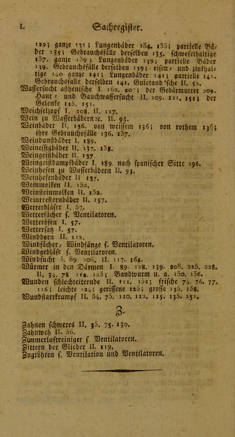 »99? ö«nje m 5 £ungcnbdbet 134. i35; partielle tcr 1355 ©ebraudjtffalle berfelben 135. fcbtoefelbaltige 107• 9«tt|c 109 : £ungcnbdbct 139; partielle Q3dber 139- ©cbraucbdfalle berfelben 139; eifetw unb jinfyaW ttge 140 gnnje 1415 £ungenbaber 141; partielle 141. ©cbraucfafallc berfelben 141. ©uietanb *föe 11. p. 2öa([erfucf)t a(!l)eittfcl)e I. 162. 2075 ber ©ebdrntuttet 209. •paut# uni> QSaucfjtoafferfucfjt 11. 109. m. ip; ber ©elcnlfe u5. iji. Söeidjfeljopf 1. 208. H. 127. Söeiit 5u SßajTerbdbcrruc. II. 93. SBeinbdber 11. 136. »oti tveiffem 1365 »ott rotbem 136j ihre ©ebrau(l)öfdUe 136. 137. Sßeiubunjtbdber 1. 189. aöctttcffigbdber H. 137. i38. SQ3cingeiitbdber II. 137 Söeingeijtbampfbäber I. 189. nacl) fpanifdjcr (Sitte 196. Sßeinbefen ju Sffiaflferbdbern 11. 93. 55eiul)efeiibdber lr 137. 20etumolfen II. i3a. 5Setnfteinmolfen 11. i3*. SSeintrelternbdber n. 157. fiöetterblafer 1. 57. Söetterfdc&er f. «ßcntilatoren. Sßctterofen 1. 57* SSetterfaij I. 57. 5Binbbern II. 112. aßitibfdc^err Sffiittbfdnge f. SScntilatoreu. SÖittbgebldfe f. 33entilatoren. Sötttbfuc^t 1. 89 206. 11. 117. 164. Sßurmer in beit £5armen I. 89- I28. '39- 208. 215. 228. 11. 34. 78 11#. 123; SSanblwurm u. a. i3o. i36. Söuubcn fdjledjtetternbe 11. *u. '5a; frtfcJ)e 74. 76. 77. 116; leic&te 124; gerijfene ia5; groffe 135. i3s. SBunbjiarrfrantpf 11. 34, 75. no. m, 115. '35* 'S1» 3- galten fdjtvereö 11, ?5. 75.130. galjntvel) II. 56. günmerluftreintger f SBcntilatorett. gittern ber ©lieber 11. 119. gugrofjren f. SSentitation uub fSentilatoreu.