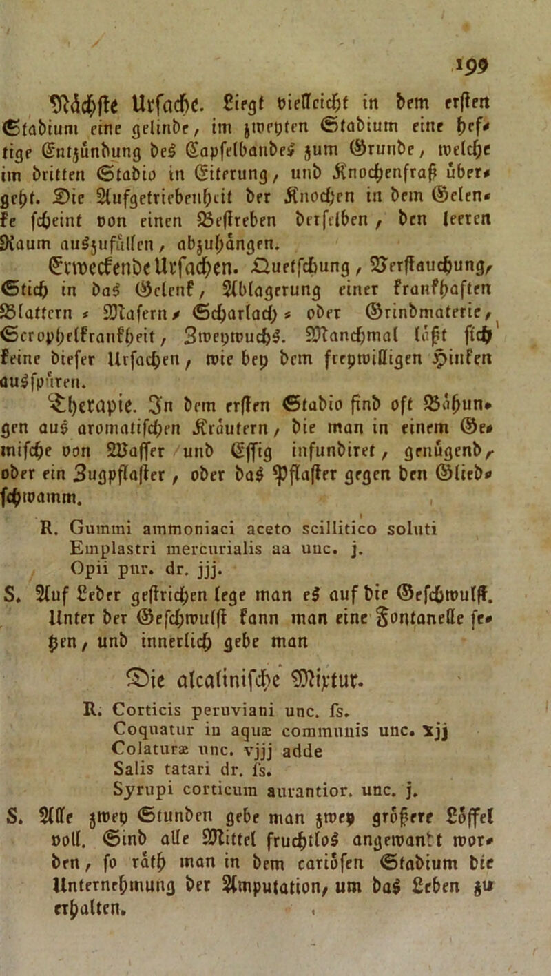 ip9 Ucfacfic. ßifgf »ietrcld^f in bem rrflcit <£(al»ium eine gelinbc, im jmepten ©fabium eine ^rf* tige ßntjunbung be^ Sapfelbanbc^ jum ©runbe; m\d)t im britten ©tabia in (Siterung, unb iCnoc^enfrajj über# gebt. Sie Siufgetrtebcnbtit ber Änod)en in bem (Selen# fc fdjeint non einen 58e(lreben betfelben, ben leeren JKaum ou^5ufiilfrn, abjubdngen. (^UDCCfenbeUlfac^Cn. rtuetfc&ung , SJerfJauc^ung,- ©tic^ in ba^ (Sclenf, 2(blagerung einer franfbaften 23(attern * SDlafern# ©c^)ar(ad) # ober ©rinbmaterie,^ ©cro;>bflfrnnf’bf*( / Smeptoucb^. 3?^ancbma( lopt ftdS> feine biefer Urfocben, wie bcp bem freproilligen Jpinfen aulfpdreri. ^l)et(ipic. !Jn bem erffen ©tabio ftnb oft JBobun# gen aus arornotifcben Ärdutern/ bie man in einem ©e# inifcbe oon Sßaffer unb (Sjfig infunbiret, grnugenb,- ober ein 3ugpfla|ier, ober ba$ ^flafler gegen ben ©lieb# f(^>toamm. t R. Gummi ammoniaci aceto scillitico soluti Emplastri mercurialis aa uuc. j, Opii pur. dr. jjj. S. 2luf £eber geffridb^*^ ©efcfitnul^. Unter ber ©efdbmuljl fann man eine Sontanettc ff- pen, unb innerlich gebe man ^ie alcaltnifchc ^iptur. R. Corticis peruviani unc. fs. Coquatur iu aqu$ commuuis unc. xjj Colaturs unc. vjjj adde Salis tatari dr. Is. Syrupi corticura aurantior. unc. j. S. 5lffe 5mep ©tunben gebe man jmep grofere Sojfel ooll. ©inb alle SJbittel frucptlol angemantt roor# ben, fo rdtb man in bem cariofcn ©tabium bie Unternebmung bet Slmputatiott/ um ba^ £eben ju etbalten.