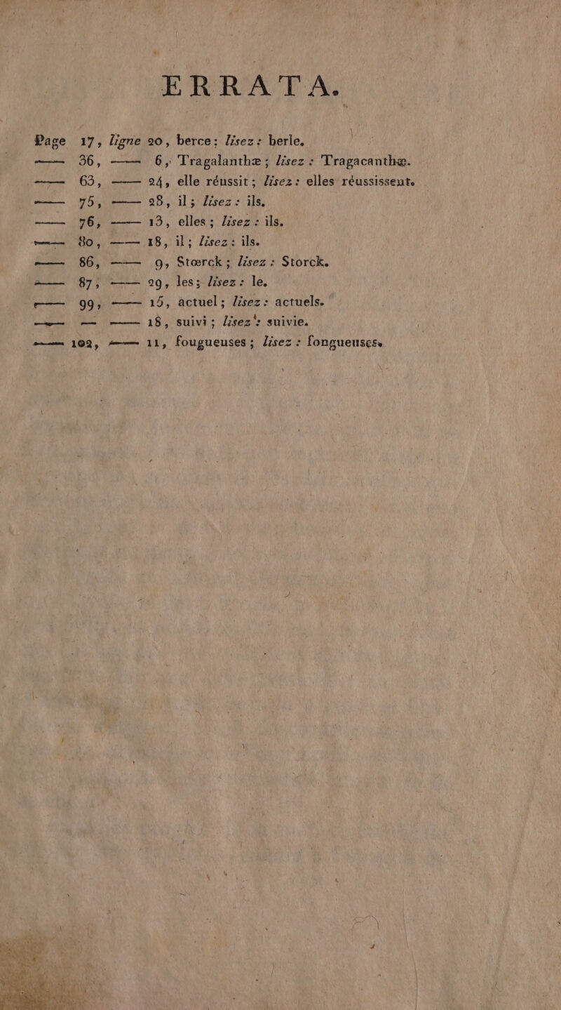 17; 36, 65; ligne re ne nee ae ms en mem a —— pee ERRATA. \ l 20, berce: lisez: berle. 6, Tragalanthæ ; lisez : Tragacanthæ. 24, elle réussit ; lisez: elles réussissent. 28, il; lisez: ils. 13, elles; Zisez : ils. 18, il; lisez: ils. 9, Stœrck ; lisez : Storck. 29, les; lisez: le. 15, actuel; lisez: actuels. 18, suivi; lisez: suivie. 11, fougueuses ; lisez : fongueuses,