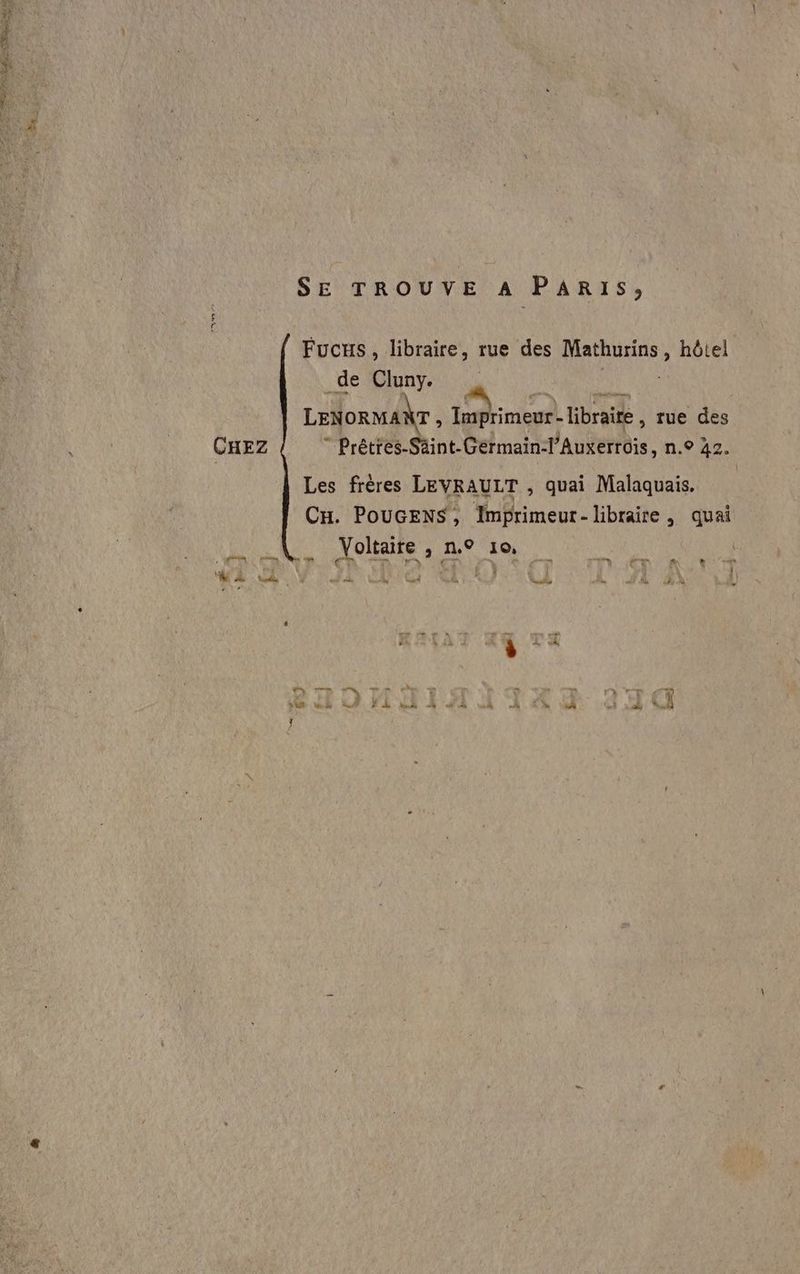 D he y SE TROUVE A PARIS, Fucus, libraire, rue des Mathurins, hôtel de Cluny. LENORMANT ; Imprimeur - libraire , tue des CHEZ ” Prêties-Säint-Germain-l’Auxerrois, n.° 42. Les frères LEVRAULT , quai Malaquais. CH. POUGENS, Imprimeur- libraire , quai Voltaire , n.° 10, | pan = 2 é LE cities. = —… E Vusétes N 3 + ‘ . .h è À ‘y D TR TSI 1 0m 24, FA LA S = AA Fr 4 A j - ”- La