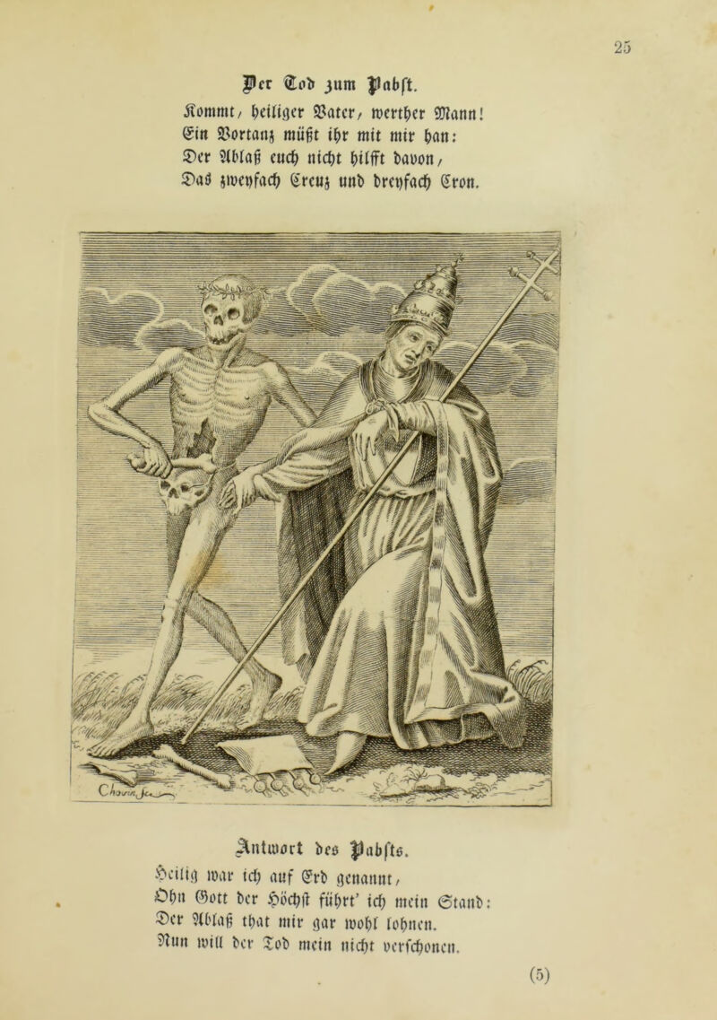 Per 3um pnbft. Äommt/ (jcUigcr 9?atcr/ H)m()er SJîann! ®in 2?ortanj mii^t i^>r mit mir 2)er 3U>Ia§ euc^ nidjt bayoit/ 5)aö iU)ci)fact) Sreuj uni) l>rei)fac|> Sron. ^ntiunrt bcô J)abft6. ^ôciliçï iwar tcO auf ^rb ^cnamit, Of)n ©ott ber ööcbll fübrt’ ici) mein 6tanb: ®cr 9U'ta^ tbat mir ßar lüobr ïobnen. 5lun ivid ber Xob mein niebf uerfebonen. (•^)