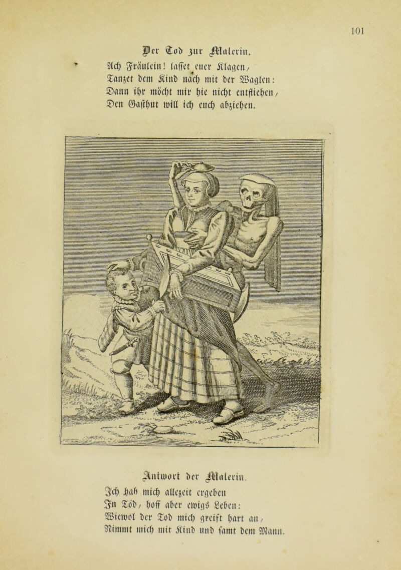 Pcv (î;o^ 3iir 4lîrtlcrin. M) Fräulein! (affet euer Äfarteti/ Xaujet bem Äint) jukI; mit ber Stöaöleu: Sann i^r möc(K mir bie nic()t entfliegen/ Sen ©a|f()nt miU ic() cnc^ abjie^ien. ^niuuni ber illalerin. :jc() i)a() mic^ aUejeit ergeben ^n îlüb/ i^üff aber emiiv^ Seben: 2Biemol ber Hob micl) qreift bnrt au/ klimmt mill) mit it'inb unb famt bem ïïlann.