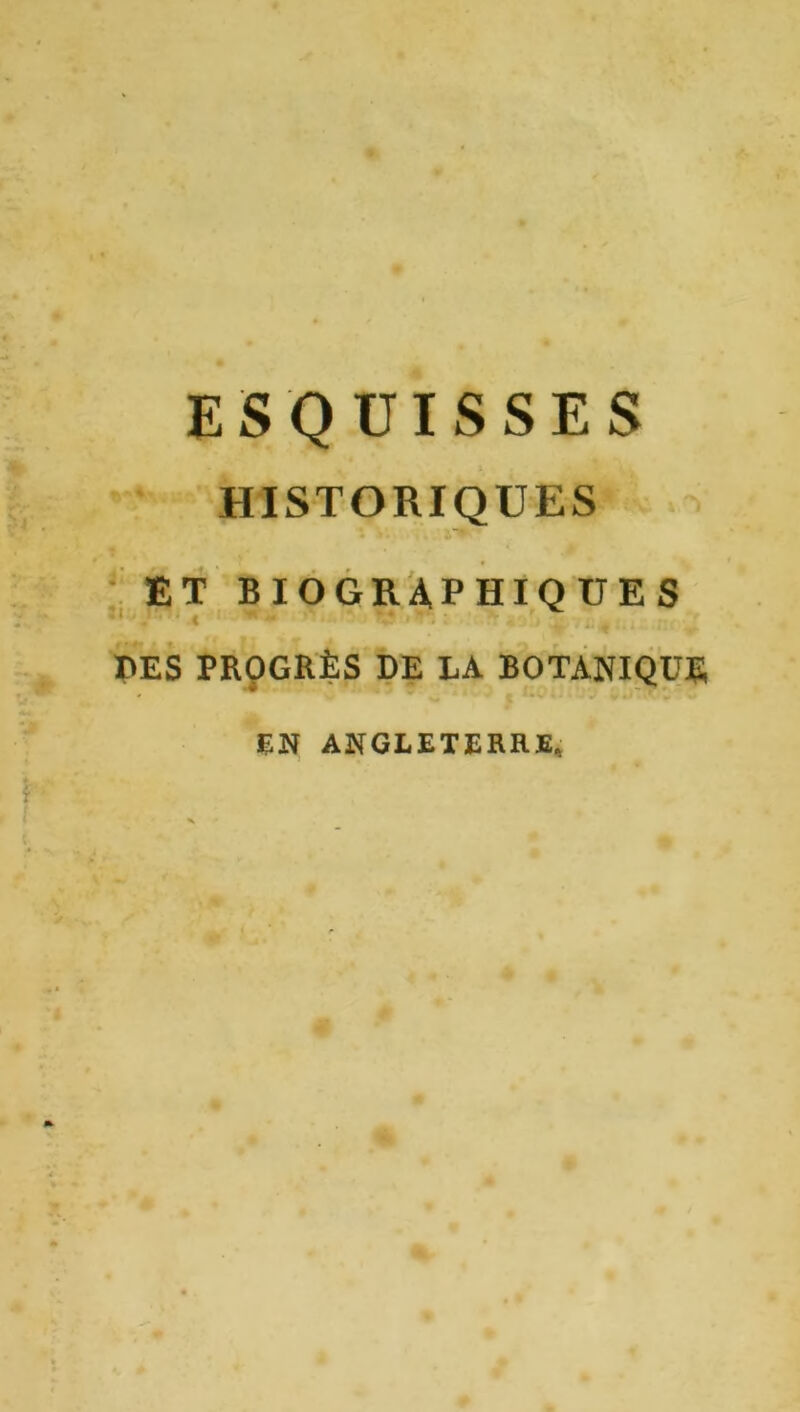 ESQUISSES HISTORIQUES - ET BIÔGR4PHIQÜES I»ES PRÇGRÈS i)E LA BOTANIQUE EN ANGI.£T£RH£;