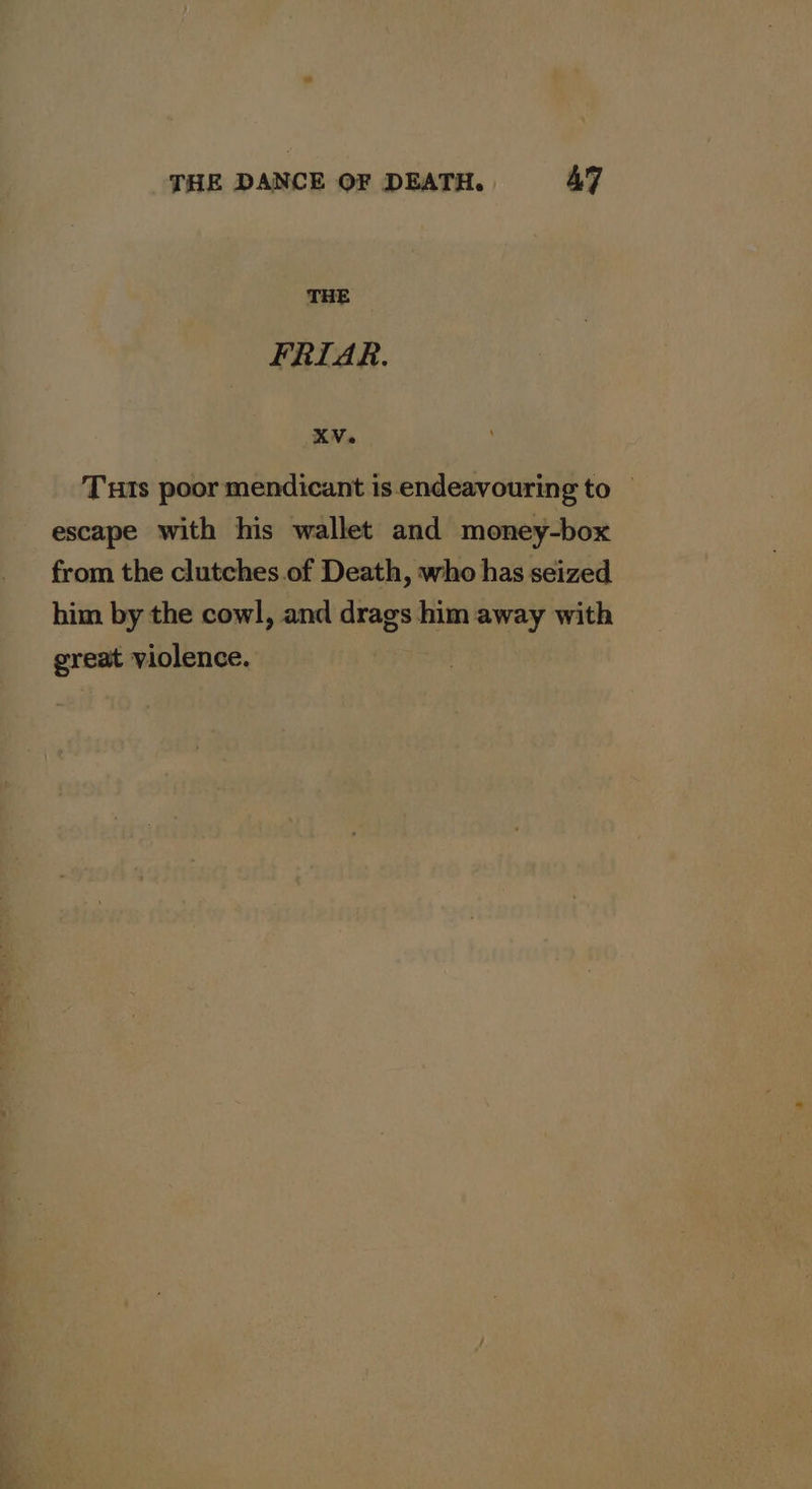 THE FRIAR. KV. Tuts poor mendicant is endeavouring to | escape with his wallet and money-box from the clutches of Death, who has seized him by the cowl, and drags him away with great violence.