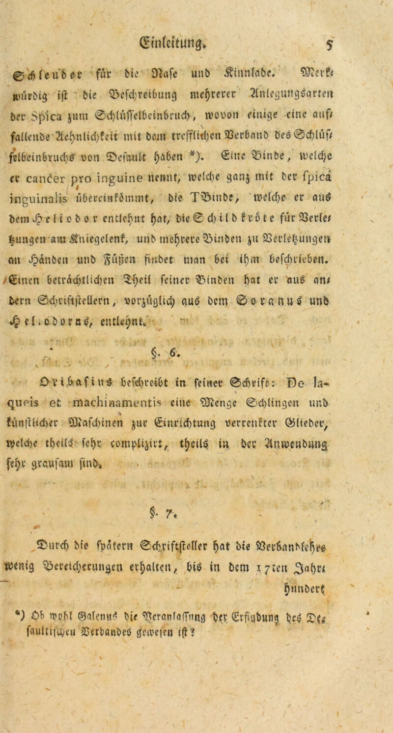 ffifnfeituttg* 5 0 cf) Ce ub ec für bic 3Ufe unb Äinniabe. Sftcrf* auirbig ifr bie Q3cfd;rei6ung mehrerer 3lnlegung$qrtm bei* Sp'ica jum ®d)lüfFcl6cin6rud), wovon einige eine auf; faKeitöe 2ici>ulid)fcit mit beitt trefflieben 93erbanb bee®cf)lüf/ fel6cinbrad)ö von ©efautt haben *). Eine 33inbe, vvcld;c er can^er pro inguine nennt, weldje gan$ tnit bet* fpica inguinalis Ü6eccinf6mmt, bie T^5inbe, tveid)e er au£ betn Jp e (i o b o r entlehnt f)at, bic © d) i l b f r 61 e für 23er(e; feungen am &vniegc(enf, unb mehrere Stuben ju Verlegungen cm Jjänben unb $ügen fvnbet man Bei if)m Befd)t’ie6en. /©men 6etrad)t(id)en Sfyeii feiner Einheit bat er aus an; bern ©d»viftftcüern, vorzüglich aub bem ©oranuä unb ei. abortU, entlehnt* §■ DvibafiuS Befd)reiBt in feiner ©djrift: De Ja- ' ( V- t queis et machinamentis eine SÖxcnge ©dringen unb .i , * funfttichet* ÜJiafdnnen zur Einrichtung verrenkter ©lieber, Wc!d)e tf)ei(3 (ehr comptijirt, t^eil^ in bcc 2lnwenbuns \%\)x grau [am ftnb* -' ■. , ’ , v* . §• 7\ ©urd) bie fpätern ©chriftfrelfer hat bie SSei’hnnbfefvt^ Wenig $3eeeid;ecungcn erhalten, Bi$ in bem ificn ,5a()r; ^unberc CB n*oM ©alemt* bje Veranlagung bet Erfiybung 2>(j faultifcpeu Verbanbeo gcive|en i(H l I