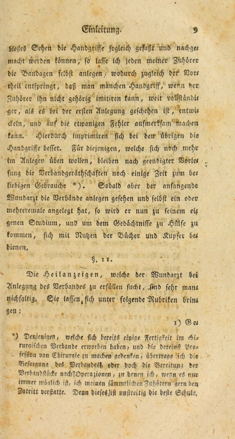 $fo0c$ Ccfyen Me djanbgriffe fogleid) gefrißf.vnb nacf;ge/ macht Serben fönnett-/'fff tnffc td> jeben meinet* Snhbrcr t bic 3*>anbagcn fc!6(t nniegen : moburd) jugfeich ber 23or; tf)ci( cntfpelngt, bgß min manchen Jpanbgr’iff, wenn ber 3ut)örcr il)n nid)t gehörig imitiren fann, weit volffldnbi/ gev, aid ei 6ci ber erften Anlegung gefd)ef)en ift/entmu cFc(n, unb auf bie etwanigen $efy(er aufmerffam 1 fnadjett fahrt. djierbär^ impirirttireii fiel) bei betr ü6rigett bie Jpanbgriffe beffer. $ut* biejenigen, mcldje fid) nbd) mcl)r im 2fntegcn üöett Wolfen, Meihen nad) geenbigfer SSetfee fttng bic S3ev6flnbget'at^fc^aften nod)~ einige Seit j’An 6e* ffeßigeti ©cörauc&e *)♦ ®oha(b aber ber nttfangenbe S55nnbarjt bie 23cr6dnbe anfegen gefefjen unb felbft ein eben mc^reremale angelegt hat, fo wirb er nun $u feinem e4 genen ©tubium, unb um bem <Scbdcf)tnifTc $u Jpiitfc $u fommen, ful) mit 9ftu£en ber Sucher unb Tupfer bei • i bienen, <, • §, l*.  % ... £>ie Jpeüan feigen, Welche ber SBunbün^t kt Anlegung bei SSerbanbec? ju erfüllen fud)t,.■ 4*n& feljr man« Jiicf;fö(tig, €de (affena ftc^ unter fofgenbe Diubrifen 6rim gen: # v - * - i) @ et *) ^Denjenigen, weiche jtd) bereit!? einige ftertigfeit im rhtV rurgifeben ?öerbanbe erworben haben; unb bie befetnff o* feffton üon Chirurgie $u machen gebenfen, übertrage icf) bie 3>cfcrguna bei Sßcrbanbc^, ober hoch bie Bereitung ber Sßerbanbffucfe nadhTOperajionett, jtr bmen id), trenn es? »tut immer möglich ift, ich meinen fdmmflidtcnSnhorevn gern ben Sutritt »ertfatte. Denn biefe$ji|i unjircitig bie hefte (Schule,