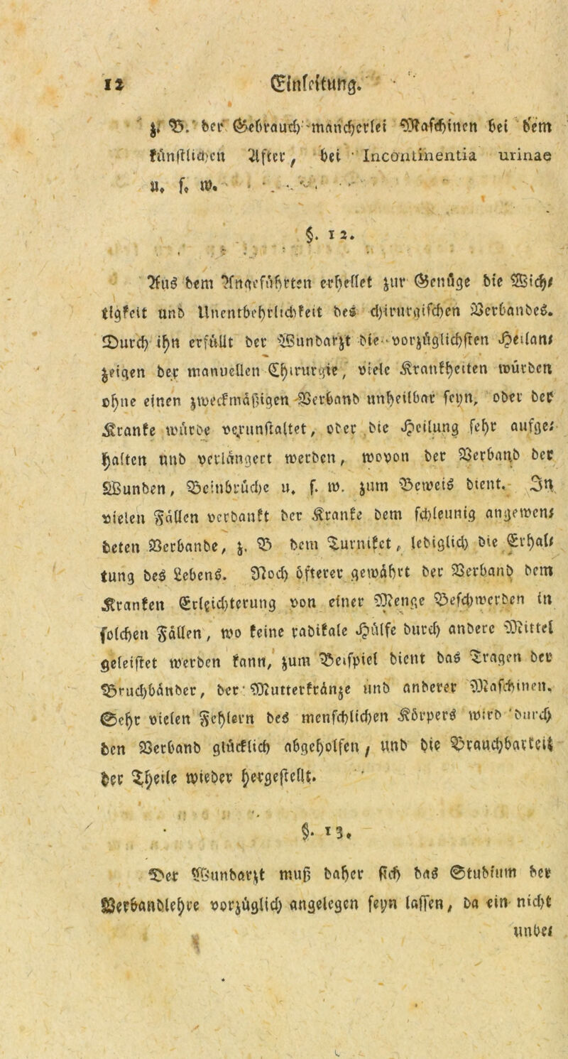 \i ©Rfcfturrg.' ^ \ X s ber &ebraud)-mancherlei «OfaföUtcn hei b'etn ffinftliebcn Elfter, hei Incontinentia urinae »♦ f, W, ' ‘ * . V- X ' t ’ * '» $. 12. « •/...> *MV • * ;v • ' #‘ bem 'Hngeführten errettet Jtir &cnfige bie Ü&ich* tlgfcit unb Uncntf>i'f>rhd>feit bei d)irurqifcf)en ö3erCanbc$. SDurd? tf)n erfüllt ber SBünbar&t bie'Vorjöglichffen Jpetlan* % ., •/ • t feigen ber manuellen (£f)irurgie, viele Äranfhctlen würben einte einen jwecfnidfügen 'SSerhanb unheilbar fct;n, ober bef Sranfe mürbe vc,runftaltet, ober ,bte Teilung fef>r aufge; galten unb verlängert merben, wovon ber 23crban,b ber SBunben, 9$e!n&rud)c u. f. tu. jutn beweis btent, 3n vielen Sailen verbanft ber Traufe bem fdjleunig angewenf beten »erbanbe, &. bem ^urm^ct, tebiglid) bie <£i’hal< tung beö Sieben^. SHod) öfterer gewährt ber 23erbanb bem Traufen ^r(ßid)tcrung von einer Stetige SMcbmcrben in folcbeu Saüen , tvo feine rabifale d?«lfe burd) anberc «Kittel geletftet werben fann, &um 33eifpicl bient bas tragen bei* S$rud)bdtibct, bet • «Kuttetftdn je unb anberer 93Jafcbinen, 0c^r vielen Sehlem bei menfdjUc&en Körper* wirb *bnrd> ben 23erbanb glMlid) abgeljolfen, unb bie ^raucbbavtcU tec Steile tvieber ^er^cftcflt. i! ■; :• §• *3* 5>er tfftunbar&t muß baher tfdj bat 0tubfum ber 83erbanblel)re vorjüglid.) angelegen fei;n laften, ba ein nicht ^ ' unbei