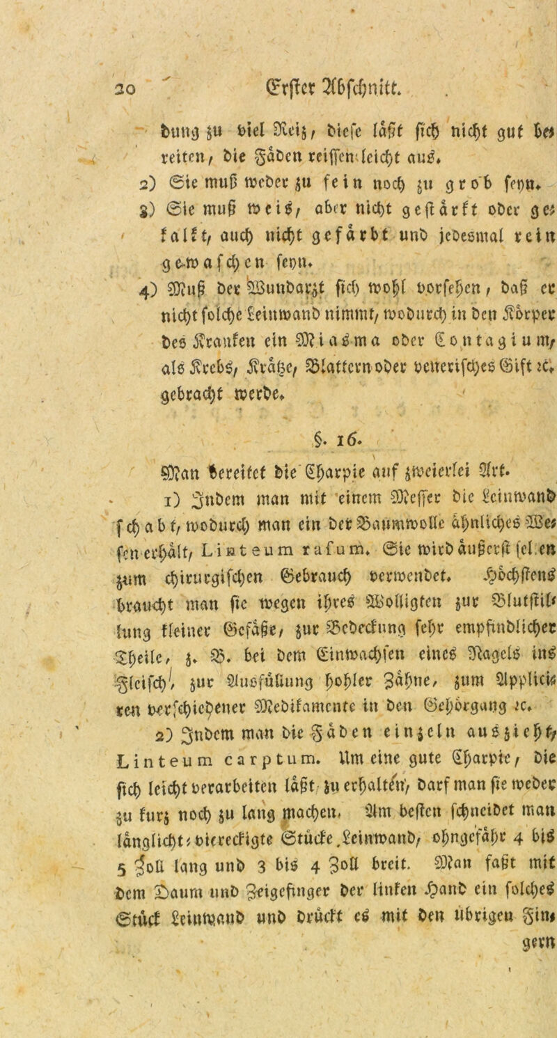 bung^u biel Dicij, btcfc laßt ftcb nicht gut bcf vettcn ^ Me gaben reijfen'4cicbt au0* 2) ©ie muß webet ju fein noch gu grob ferm* 3) ©ie muß me iS/ aber nict>t gefiarft ober gc* fallt/ auch nicht gefärbt unb jebesmal rein ge*ma felgen feptn 4) SDfup ber teunöa^f fiel) mobt botfefjen / baß er nic^t folctjc teinwanb nimmt/ moburch in ben Körper bes Traufen ein i a 0 m a ober (£ 0 n t a g i u nt/ als^rebS/ Äjäge/ Gattern ober beuerifchcs ©ift *c; gebracht werbe* §. 16. . V' 1 \ ) Sftan bereifet bie (E^avpie auf zweierlei Sfvt. 1) gnbem man mit 'einem Öfterer bic £cinmanb f cf) a b t, moburch man ein bet Baumwolle ähnliches 5Iöe; fcnetf>d(t/ Liateum rafum* ©ie wirbaupetß(el:en jum chirurgifchen Gebrauch mwenbet* $6<#fien$ brauet man ffe wegen ihres S&'ofligfcn $ur QMutfii^ Umg ffeiner ©cfdße, jur fBebecfting feljt empfmblichec Steile, %.■ bei bem dinwachfen eines Gagels inS glctfchl jur SiußfÄttung fjobler Sdbne, $ura Slpplicw #en nerfehichener 03?eöilamnue in ben ©el)6rgaug w* 2) Snbem man bie gaben einfein ausjiebf/ Linteum carptum. Um eine gute §l)arpie/ bie pcb lcidt)t verarbeiten laßt; erhalten) barf man fte webet fürs noch ju lang machen. Olm befien fchncibet man IdnglUhUfcicrecHgte ©tüife.&inwattb/ ol;ngcfdhr 4 bi$ 5 ^oli lang unb 3 bis 4 Soll breit. SP?an faßt mit bem £>aum unb Zeigefinger bei* ttnfeit £aitb ein folche* ©tueb £ei«maub unb brütft c$ mit ben übrigen gin# gern \