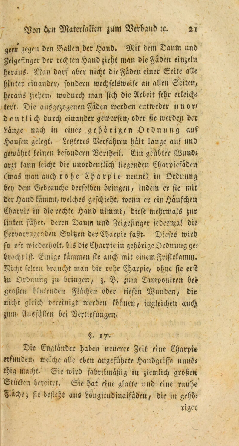 gern gegen ben Mafien ber Sjanb* €Otit bem Daum unb Zeigefinger bey regten Jpattb $.ie{jt man bie gaben einzeln Jjerauß- SDian barf aber nicht bie gaben einet* (Seite alle hinter änanbetv fonbetn wcchfelßweife an aßen Seiten/ I>crau^ jiejett/ wobureb man fict) bie SJrbeit fein* erlcicb* tevt Die ausgewogenen gaben werben entweber unor* t> c n 111 cb burcl; cittanbcr geworfen/ obet* fie werben bec Sange nach in einet* g e b b r i g.e n £> t b n u n g auf Raufen gelegt, Sc(3fercß Verfahren !)dlt lange auf tmö gewahrt leinen befonbern Vorteil. (Sin geübter £Bunb* at&t famt lekf)t &te unordentlich Hegenden €f)arviefdbeti (maß man auch r 0 f) e (E p a v p ic nennt) in Ordnung bep bem (gebrauche berfelbeu bringen/ inbem er fte mit bet* Aanb lammt/ welcheß gefehlt/ wenn er ein £aufc$ett Cbarpie in bie rechte J?anb nimmt/ biefe mehrmals jur Union fu^tt/ beren Daum mtb Zeigefinger jedesmal btc b'eroorragcnden 0pi^cn ber (E^arpie faßt- SDtefc^ Wirb fo oft wiederholt, biß bie (E^acpie i« gehörige Ordnung ge* bracht iß- Einige fämmen fie auch mit einem grifirfamm* tßiebt feiten brauet man bie rolje SJarpie/ ohne fte erfl in Ordnung ju- bringen/ $. Q?. Samponircn bc? großen blutenben glasen ober tiefen Söunbeit/ bie nicht gleich bereinigt werben lohnen / ingleichen auch $tmv $uefü(len bei Vertiefungen- §• iT- / Sbie (Sngldnber haben neuerer Zeit eine 0[jarpte erfunden/ welche alle eben angeführte Handgriffe unno* ibtg macht- 0ic wirb fabtiftnäßig in jtcmlicfy großen tStücfen bereitet» @ie hat, eine glatte uttb eine rauhe Sldche; fie bcjtcjt aus Sougitudinaifadeu/ bie in gebo* vlgcc