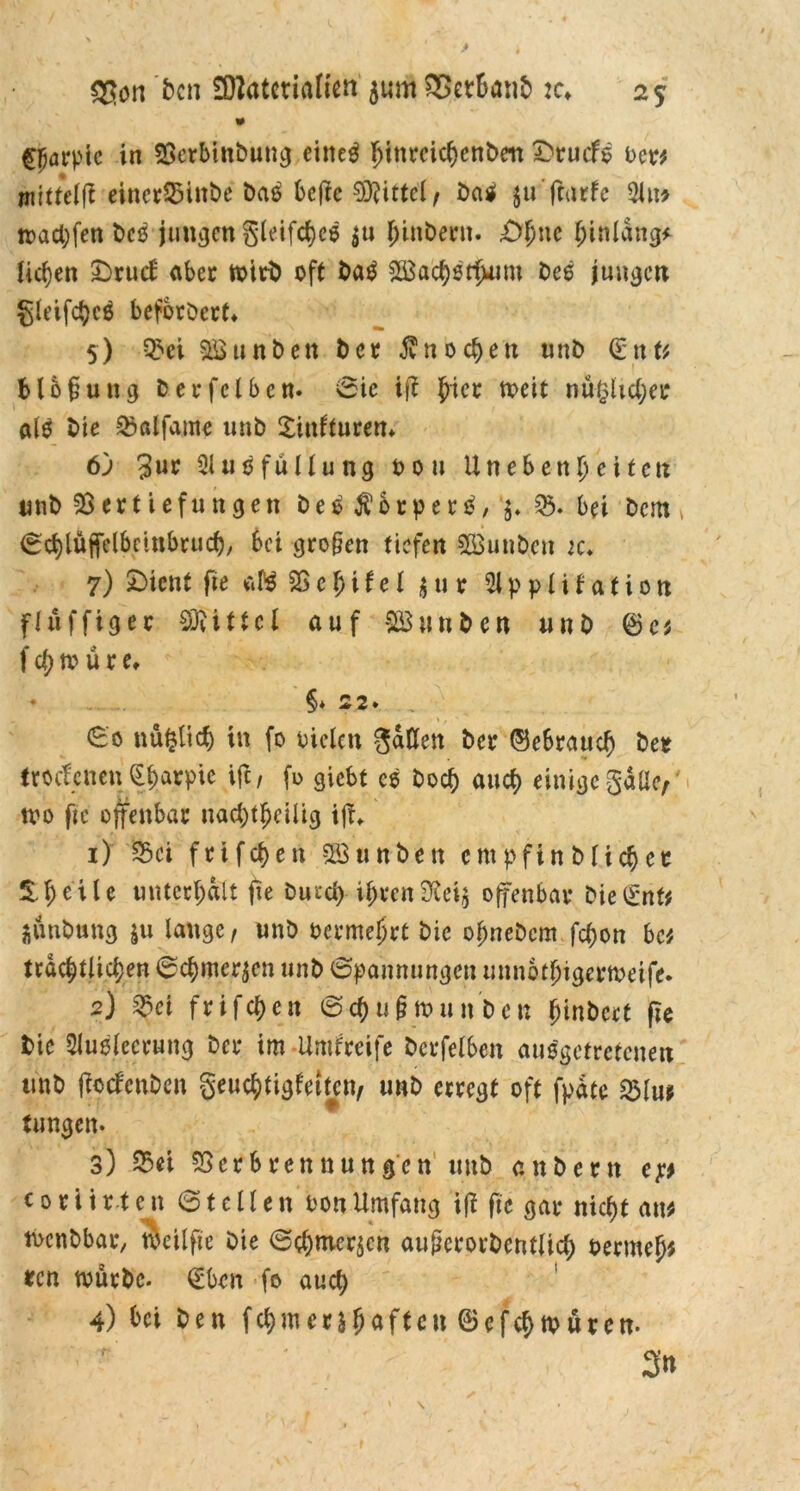 4 bcn Materialien jum £>etbanb :c* 25 » C^arptc in Verbtnbung eiltet ^inreicfjenbeit £>rucfß Der* imttelfi einerVinbe bas beffe €Ö?itteX / baß juftarfe 2lu* toaebfen beß jungen gleifcbcß $u Ijinbern. £>bne fjinlangf liefen 3bruef aber toirb oft baß 2£acbörf>um beß jungen gleifcbcß beforbert» 5) Vei 8ß u n b e n b cr $ n 0 cben unb (Enu Mbfuug ber fc Iben. Sie i\t jjner toeit nü§ltcber alß bie Valfame unb Xinfturen* 6j Jur Qlußfüllung oou Unebenheiten unb Vertiefungen beß $brperß, $♦ 03. bei bem * Scblüjfelbeinbrucb, bei gro§en tiefen VSunbeu k. 7) £>icnt fie aPß V e £ i f e ( $ u r 21 p p l i f a t i 0 n fhiffiger Mittel auf -SBunben «nb f ct; n> ü r e, §* 22. . 60 nüfclitf) in fo Dielen gatten ber ©ebraueb bet troefenen <|batpie tfc, fo giebt cß boeb auch einige galle, tvo fie offenbar nachteilig ifT- 1) Vci frifcf)en VSunbett cmpfinblic^et 5.1)etle unterhalt fie bucd) ihren 3iei$ offenbar bie^nt^ äünbung $u lange, unb oermeljrt bie olwebcm febon bet nächtlichen Schmerlen unb Spannungen unnothigertoeife. 2) ^ci (xifeben Scbugmunben binbert fie bie 2lußlecrung ber im Umgreife berfetben ausgetretenen tmb ftoefenben geucbtigfeitcn, unb erregt oft fpdte Vlu* tungen* 3) Vet Verbrennungen unb enbertt ep c 0 r i i r t e n Stellen oon Umfang i(i fie gar nicht an* tPenbbar, tocilfic bie Schmerlen augerorbcntlicb oermef)* ten würbe. (Eben fo auch 4) bet ben fcbmcr&fjaften ©efebtonten. r ’ 3» »