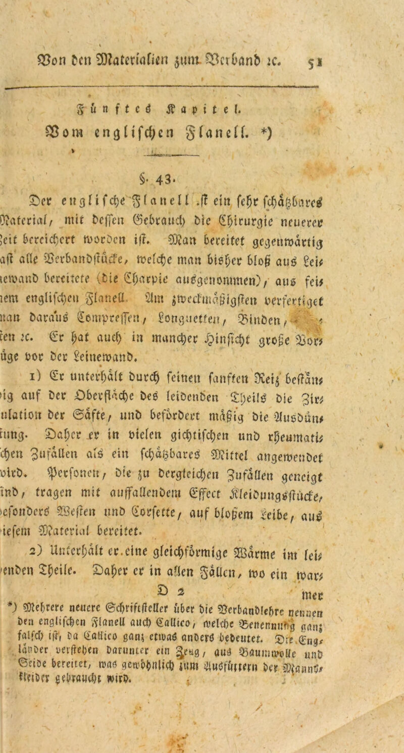 Q}on freu SDJateriafitn 511m. £3ctbanb ic. Sun f t c d Kapitel. S3om cngltfcfjcn §(ancH. *) » (_ §• 43* Oer e 113 i i f fyt 55 (a n e I ( .ff ein fcjjr fchäfcbureS Material/ mit bejTeu (Scbraud) bie Chirurgie neueres Jett bereichert soeben iß. 93?an bereitet gegenwärtig aff ade $crbanb|m(fe, welche man bieder bloß aus £ci# icwanb bereitete (bie (Efjarpie ausgenommen)/ aus fei# iem englifdjeu gfanefl. '21m $wechndfHgßen oerfertiget na» barauS vEompreiTe»/ ^onguette»/ QMnbcnr< ? ieu :c. €r fjat auef> in mancher j&inftcjf gro£e 93 or# üge oor bet* £etnewanb. • ^ 1) <£r unterhalt burcf) feinen fanftett ^ei^'beffan# »tg auf ber Oberfläche Des (eibenben £l;eilS bie 3tr* ulation ber @dfter unb befördert md§ig bie SJusbun# tung. Oaf;er xv in riefen gichtigen unb r^eumati# cf)en SufdUcn aU ein fchdfcbareS Mittel angewenbet oirb, ^erfonen, bie $u bergietcf)en 3ufdüen geneigt tnb, tragen mit auffaßenbem Effect Jileibungjjflücfe/ >efonberS »fren unb Verfette/ auf blojjem Mbe, au$ iefem Material bereitet. 2) Unterhalt er.eine gleichförmige 2ßdrme im lei# 'enben tytUc. Oafjer er in aßen gaden, wo ein war# ^ Ä mer *) Mehrere neuere ©cfjriftficller über bie 95erbönbl«bre nennen ben engltfcbcn SlaneU aucJ) Gallico, wiche Benennung pnj falfcb ifr, Da QiaHico gan* etiuaö anDerö bedeutet. Ore (Eng* laPDer ociftefeen Darunter ein geyg, aud 55auimwüe unb ©ciDe bereitet; tva* gerctynltcfc i'um «Unter» Der 9tan$* fleiDer gebraust wirb. .