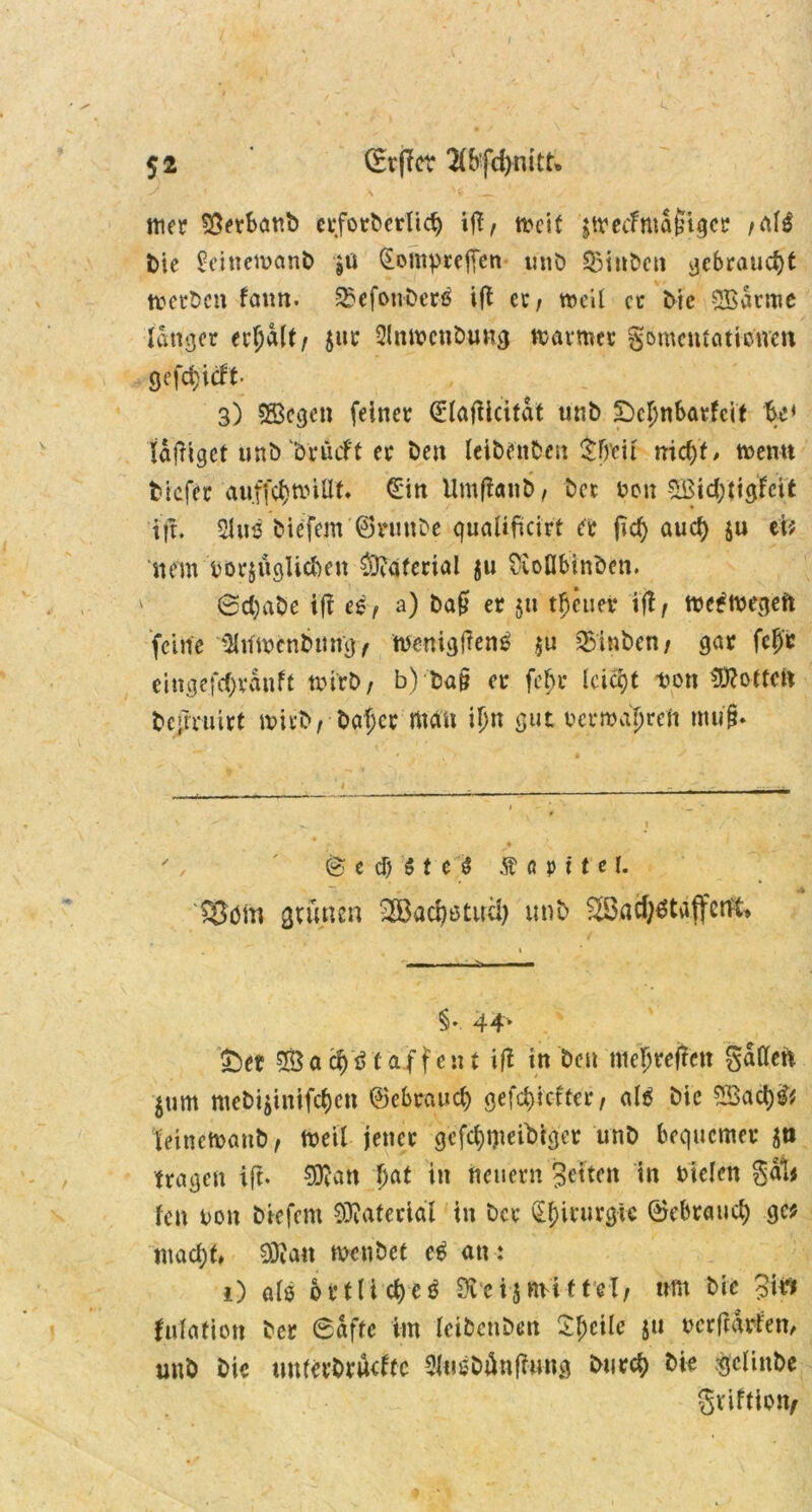 5* (Erffcr S — ✓ ' mer SÖerbanb crforberlid) meit jtvccFnta0tgcr /als bie £eineivanb ja Qomnrejfen unb ü£inben gebraucht trcrben fanti. SSefonberß iji er f treil er bie SBarme langer erhalt/ $ur 2lnmenbung marmer gomentatictren 9efct)ic!t. , 3) S83egen feiner (£iafiicitdt tmb £)cljnbarfcit bc< langet unbbrücft er ben leibenbeu $frcii md)t, trenn tiefer (Ein Utufianb, ber ben £Bid;tigfcit ift. 2ht3 biefem ©runbe quaüftcirt er jid) aud) ju ei? nem borjügUdKn Material ju Üiollbinbcn. 6d)abe tff es, a) baft er }ti treuer ift / mcftnegeit feine IMtftrcnbitng/ wenigftens $u staben / gar fcfj'r eingefetyranft tri’rb, b) ba§ er fefjr leicht Don tD?oftc« befrruirt trieb, baf)cr mein if>n gut verwahren mu|. r 9 ' \ ', ' 0 e d) $ t c S $ a p i t e l. SBöin grünen ^Badjstuci) unb ^Bad^tafl'cnr^ » - - - - §• 44- $bet 8Öacfyi>(affent ifi in ben tneljreften gatten $tim mebijinifd)en ©ebraud) geriefter, al$ bic 2Bacty& teinctoanb, treil jener gefdweibtger unb bequemer tragen ift* 9ftan Ijat in neuern feiten in riefen gal? fen Don biefem Material in ber (Ef)irurgic ©ebraud; ge? madjd, 93?an trenbet e£ an: i) afö ortlidjeg Övcijnriftel/ um bic ?itf fufation ber 6dffc im feibenbm Steile $tt rcrfrdrfen, unb Die unferbrueftc SJusbttnßung burefy bie $clinbe gviftion,