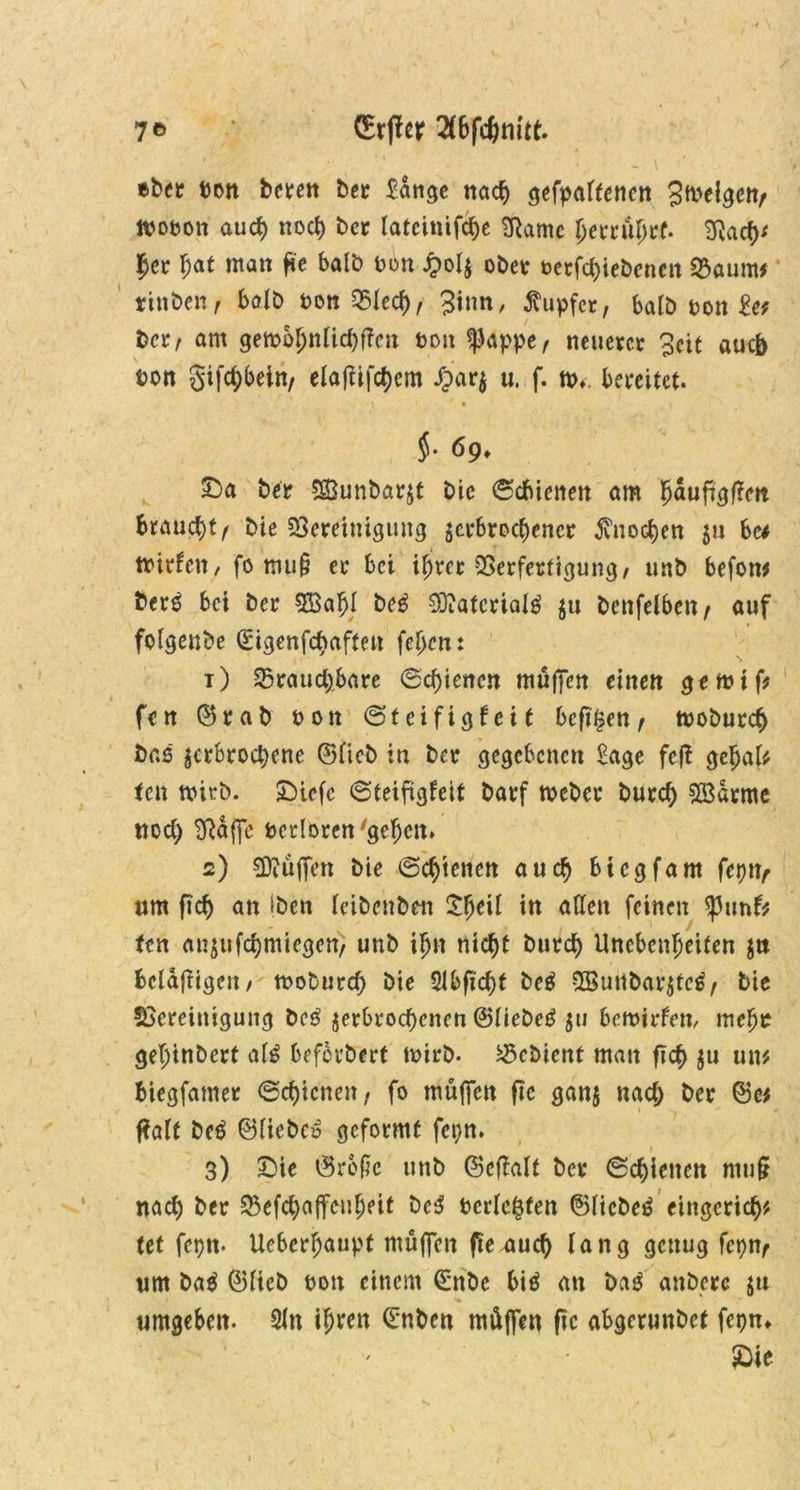 aber ton bctctt bet £ange nacf> gefpaftenen ttooon auch noch bet latcinifche SRarnc Ijettu^tf. ^aefy her l)at matt fie halb bon £olv obet betfehiebenen $8aum* ttttben f halb bon 25lecf)/ 3inn, tupfet, halb bott £e; bet, am gemoI)nlicf)f?cit bott *|kpper neueret £cit auch bon gifchbein/ elaflifchem Jpatj u, f. tb,. bereitet. - \ i '9 $• 6g, £)a bet SBunbarvt bie (Schienen am fyaufigficn braucht/ bie SÖcreinigung verbrochener Knochen 511 See tbirfeit, fo mu§ et bei ihrer SSerferfigung/ unb befon* bet£ bei bet 5öahl be£ -Dtatcrialg ju bettfelbett/ auf folgenbe Gcigenfchaftett feljctt: t) brauchbare (Schienen muffen einen getvift fen ©rab bon Steifigteit befi$en f tboburch bas verbrochene ©lieb in bet gegebenen £agc fcf? gehal* fen wirb. £)iefc ©teiftgfeit batf tveber burch Sß3arme nod) SRaffe betloren 'gehen* 2) Muffen bie (Schienen auch biegfam feptv um ftch an iben leibcnben £ljeil in allen feinen tyunft fen anvufchmiegen/ unb ifjn nicht butch Unebenheiten jtt bclaftigeit/ mobutd; bie 5lbftcht beg 5Buttbarvtc£/ bie SSeteiniguitg bc£ verbrochenen ©liebet v11 bemirlem mehr gehinbett alg beferbert mirb. Gebient man ftch $u um biegfamet Schienen/ fo muffen fte ganv nach ber ©e* palt be$ ©liebe» geformt fepn. 3) £>ie ©rcfic unb ©effalt bet (Schienen mu§ nach bet befchaffcuheit bc$ berichten ©liebet eingerich* (et feptt. Ueberhaupt muffen pe auch lang genug fcptir um ba$ ©lieb bott einem (£nbe biä att bag attbetc ju umgeben. 21 n ihren ©nben müffen pc abgerunbet fepn* £>ie