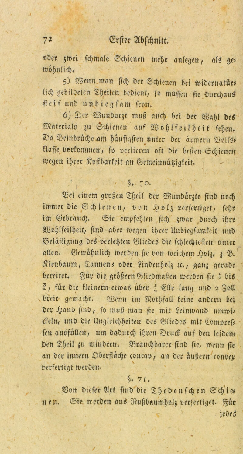 7’ CErftcr Tfbfdjnitt. ot)cr jmet fchntale fedjienen mc^r ante^cti f al$ ge* wohnlich* 5) SSt tut mau ficf) Da* (Schienen bei ttnbcmatür* Hd) gebildeten $f;eücn bebicnt, fo muffen fic burd)au$ ffctf unb unbiegfam feptt. 6) £)cr SBunöar|t mu§ auch bei bet 5Saf)( bei* SOJaterialä $11 (Schienen auf $ßohffeilf)eit fef;en. l^a 2$cinbrüd)c.am hduftgfkn unter Da* äement 2$oif& flafle oorfommen> fo verlieren oft bie befren ©djicncn wegen ihrer 5vo|rbavfcit au ©cmeimtuljtgfeit. • §♦ 70. 53ei einem großen 2,'hcif bet 2Bunbdr$fe ftnb nodj immer bte ©chicnett, 0 0 n J£> 0 1$ oerfertiget, fe(;t im ©ebrduch* ©io empfehlen ftd) $roar bnrd) \\)n 3Bof)(feilf)eit, ftnb abet wegen ihrer Unbiegfamfcit tmb ©cläftigmig beß berieten ©liebet bie fd)lcd^tcften muet allen, ©embljnlid) werben fie oon weidjem Jpolj, 5.05. $ienbaum, Samten# obet binbculjo^ jc., ganj gcrabe bereifet, gut bic gro§ern ©liebmafcn werben fie l big h für bie flauem etwas über l €flc lang unb 2 3oll s breit gemacht. 58mn im 5Rotj)fatt feine aubctit bei bet §anb fmb, fo mu§ man f?c mit beinwaub umwi* cf ein, unb bic Ungleichheiten Des ©liebes mit Gompref* fett ausfuflcn, um babitrd) ihren £>rucf auf ben Icibcm ben V)?\{ $u minberu. brauchbarer ftnb fic, wenn fie an ber innern -Oberfläche concao, an ber duftern conoej: berfmigt werben« §« 71. 53on biefer 9Jrt ftnb bic Sl)e&cn fd) cn ©ch'te* neu. ©ie werben auS rj?u§b«umf)o4 oerfertiget. gut jebeo
