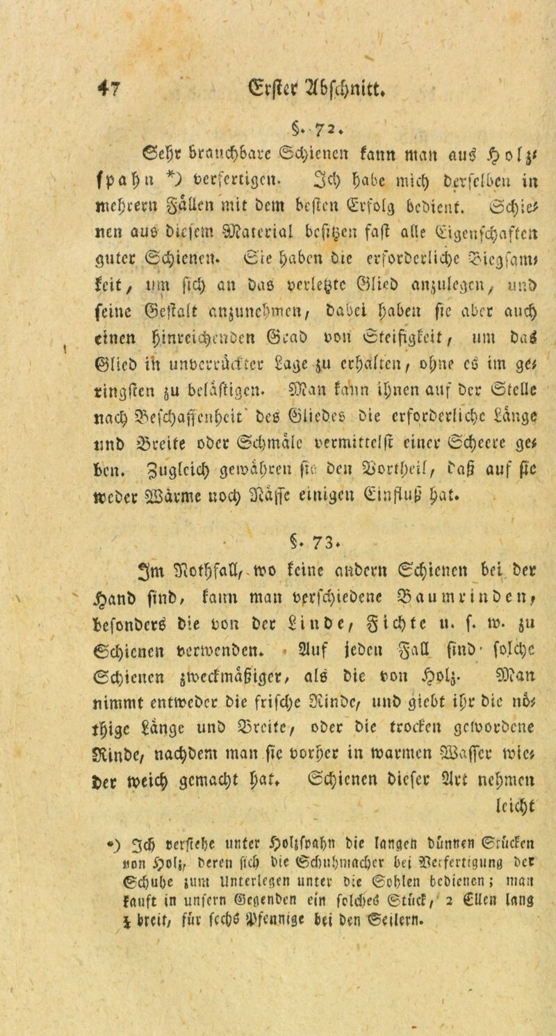 I 47 (Eifer 2(5ft[)nitt* §♦72» &raticf)6arc ©dfeneit fattn mart au3 JJ> o 1 fpaf)u *) berfemgcit. 3d) habe mich berfelbcu in ttie^cent gatten mit betn bcflctt befolg bebient. ©d)ie* nen aus biefem Sfcaterial bcft§en faft alle (Eigenfetyafteit guter ©chienen* ©ie haben btc erforderliche QMcgfam* feit/ um ftd) an baß pcrlefctc ©lieb anjulcgcn, unb feine ©efialt atuunehmett/ Dabei haben fte aber aud> * / - ■ 0 ( einen hinreichenden ©eab t>on ©teifigfeit f um Dag ©Heb ih unücrcäiftcr Sage ju erteilten ^ oj)tte es im ge# tingften $u befähigen. SDJan fann ihnen auf bec ©teile nach ^efdjafjeu^cit beß ©liebes Die crfocberlichc Sange unb Breite ober ©chmdlc nermittclfc einet* ©chccrc ge# bat. 3u9^td> gemäßen fte beu 53'orti)eii, ba§ auf pc tteber $£dt*me noch Sßdfjfc einigen ©inpup £at. §* 73* 3m Sftothfatt^mo feine embent ©ebenen bei ber \ ' $anb ftnb, fami man oerfd)iebene 33 a u m t* i n b e n; befonberß bie non bet Stube, gierte tt* f* m. ju ©cf)icncn termenben* 2Iuf jebcit gatt ftnb' folc^c ©d)icucn $ft>ecfntd§iget/ als Die t?on £ol$- 03ian nimmt entmeber bie frifd;e Siinbc, unb gtebt ihr bic no# tf)igc Sdngc unb 33tctfe, ober bie troefat geworbene Svinbc/ nachbent man ftc oorher in matmen SBaffcc mic# t>er meich gemacht hat* ©chicncn Diefer 2lrt nehmen leicht *) 3cb verfuge unter bie lanactt bunnen ©rüden »on £o!j, bereu ftd) bie ©dnibniacöet bei Verfertigung ber ©djube jum Unterlegen unter Die ©oblen bebietten; matt Fauft in unfern ©egenben ein fcldieö ©tuef / 2 €Uett lang i breit/ für fcc(?ö Pfennige bei ben ©etlern. 1 1