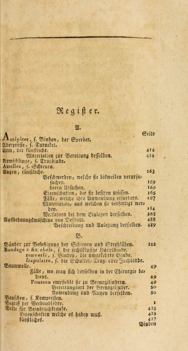 Dtc31 fl er. / * 91. ©eite Accipiter, f. 55inben, ber ©per&er. 2lDevpre|Te, f. £urnifet. WriH/ öcr Fünflinge. 44 sßiateiialien jur Bereitung beffclben, 4H- SlrmfcMinge, f. Sraiibinbe. Auelles, f. ©cfyiencn. Slußen, tutifütcbe. *<53 Söefcb werben, welche fie bisweilen öevurfö* fachen. *69 bereu ilrfadien. 169 €iaenfcbafrcn, bte fie befifien muffen. 165 Salle, welche ihre SHnweiibung erfordern. 167 SLRatenßhcii, auö welchen fie verfertigt wer* ben. *64 Söecfabren bei bem Einlegen berfelben. 168 2tu$&ef>nung$mßfcbmc pon gefault. , 488 3>cfcforcibung unb Slulegung berfeiben- 489 ». tSanber $ur QSefefttgung ber (Schienen unb ©trpblaben. 212 Bandage a fix chefs, f bte fec^efbpftue jpfluptbinbe. renverfe, f. 5,*3inDen, bie umgekehrte lb;nbe. fcapuiaire, f. bie ©cfjuiter* £rog* ober 3ocbbinte. SSaumwblle. 49 Salle, tvo mau (Tel) berfclbcn in ber Chirurgie bc* bient. 49 Pouteau empfiehlt ftc ju Q5renriilinbern. 49 Säercttungöart ber ^rcnnjilmber. 50 Slnwcnbutig unb SftuBen berfelben. 5o Häufchen, f. $omprefTen. begriff ber ^Öerbönblebre. 1 Sbette fiir 55einbrucl)lranfe. 423 (figenfebaften welche e£ haben mutf. 425 funtfltcbetf. . 42? 5Bwben