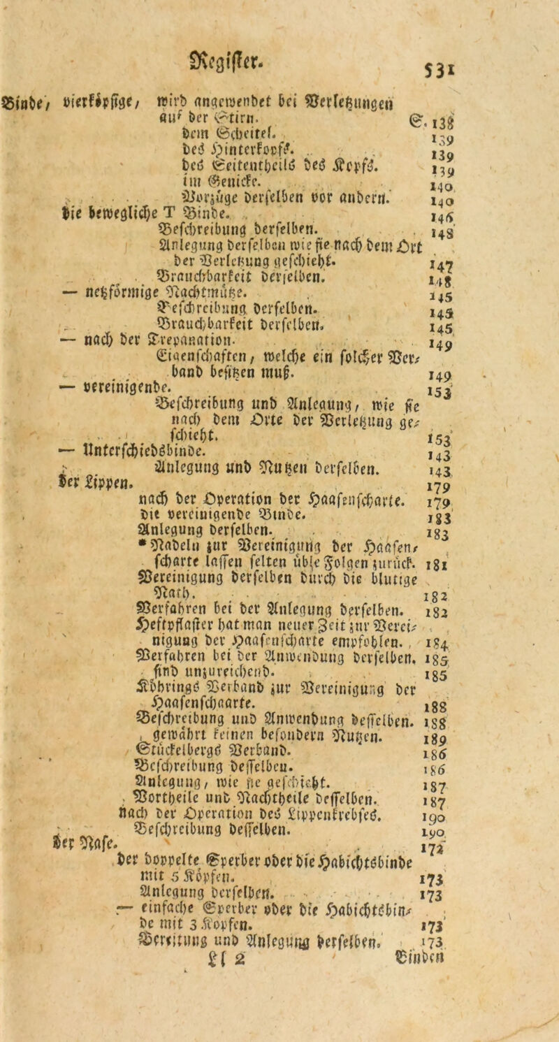 Svcgfffer- 53i $5inbe/ oierfipjtge, wirb gngewenbet bei Bcrleßunge» Auf Der Stirn. Dem Scheitel. Ded ipinterFopft*. .. bcd Seitentbcild Deö tcpfd. im ($enicfe. > . ■ Borjüge Derselben oor anbcrrl. biß bewegliche T &inbe. SSefchreibung Derfelben. Anlegung Derfe.lbcn wie fie nach beut Ort Der «Berleßung gefd)iel)t* ?>raudrbarfeit Det’i'elbcn. — nefcformige ^gchtmuße. sFefehrcibung Derfelben. Bvaud/barfeit Derfelben» — nach Der $vepaRation. Siaenfchafteii/ welche ein folcf;er «Betv v banb befißen tnufj. — pereinigenbe. S&efchreibung nnb Slnleaung, wie jfc nad> Deiu Orte Dev BerleBung ge,' fd)icht. — llnterfchteböbinöe. > Anlegung «nt> «ftußen Derfelben. »er Sippen, nach Der Operation Der £aafenfcharte. Die »erciutgenbe Q3tn6e. Anlegung Derfelben. •fabeln jur «Bereinigung Der Xpaafen* fcharte laffen feiten ub'e folgen uinicf. ^Bereinigung Derfelben Durch Die blutige Bart). .... Verfahren bei Der Slntegung Derfelben. 5^eftpfla(ier hat man neuer 3'cit jnr «Bercü nigung Der Jpaafcnfdwvte empfehlen., Verfahren bei Der 2lnwenDung Derfelben. fiiiib unjureichenD. Ähbringö SBerfcanD jur «Bereinigung Der ipggfenfchaarte. SBefchreibung unD SlnwenDung DefTelben. , gewahrt Femen befonDern ^Rutjcn- ©tudclbergö Berbänb. 5J5cfd)reibung DeiTclbeu. Slnleguug, wie fte gefdmht. . Bortheile unfc «ftgchtheile Deffelbcn. nad) Der Operation Deg Sippcnlrebfed, * 33efd;rctbung Deffelben. m Bafe. Der Doppelte Sperber ober Die Joabtcbtdbinbe mit 5 topfen. Anlegung Derfelben. - einfache Sperber ober Die Xpöbichttfbin/ De mit 3 topfen. 173' Bereitung unD 2lnlegii«fl Derfelben» «73 S. 13g *39 *39 *39 140. Ho H5 HS *4? *4« H5 HS *45 *49 149 *53 *53 *43 •43 179 179 J§3 *83 181 182 182 f \ f i?4 *85 185 188 *S8 189 185 185 *87 187 190 190. *73 *73 *73 21 2 tEinbcri