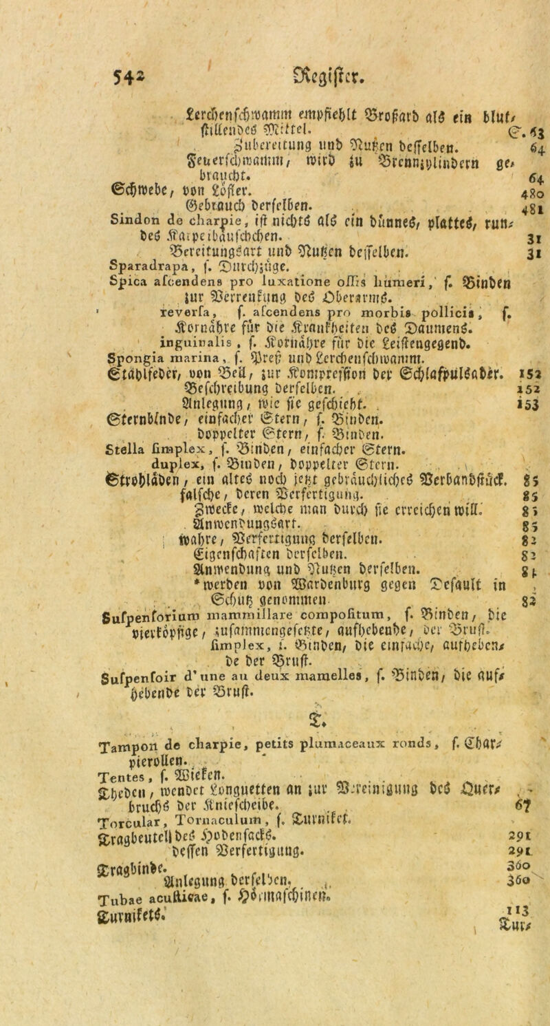 54- ÜvccjCJTcr. 4 So 481 3l 31 152 152 153 leraVnfcfjiMmm empfiehlt Brofatb als ein MuU ffrllenbcö Vltltel. 0. <3 Zubereitung uot> Vußrn beffelben. 64. Seuerfojreartun; wirb ju Brcmwlinbern ge# braucht. ©djroebe; ton £o|Ier. ©ebtöucb berfel6en. Sindon de charpie, (ft nic&tö ö(S Cttl bünueg/ rutt^ beS jfftrpeibaufchcben. Bereitungsart unb 9lußcn bendben. Sparadrapa, f. T)nrd)jüge. Spica afcendens pro luxatione ollis liumeri,' f. Binben }ur Verrenkung bed Oberarmd. ’ reverfa, f. afcendens pro morbis pollicii » f. Äerndbre für Die ÄrnnFbclten bcd Säumend, inguinalis, f. 5tor«af>re für bie £eiffengegenb. Spongia rnarina , f. tyref: Ull6 £crcf)eilfcf>lüanittt. ©tablfeber, uon Beil, »ur Äomprcfficn Der ©d;(afpuldaber. Befdweibung berfelbcn. Stillegung, wie ftc gcfcötcbf. . ©ternblnbe, einfacher ©fern, f. Binben. Doppelter ©fern, f. Binben. Stella fimplex, f. Binben , einfacher ©fern. duplex, f. Binben, Doppelter ©fern, fetro&läöen, ein alte«? noch \m gebräuddidjed Verbanbftücf. falfdje, beren Verfertigung. Zwecke, voclcpe man burd) ftc erreichen will.' anwcnbuugSavf. tpal>re, Verfertigung berfelbeii. (gigenfebaften bcrfclben. Slnwenbung unb Vußcn b.erfelben. •werben non Vlarbcnburg gegen Scfault in ©djutj genommen Sufpenforium mammillare compofitum, f. 5^inDet7 / Die nievfopfige, sufammcngefcBte, aufbebeube, 6er BruftJ fimnJex, i. Binben, bte einfache, Aufheben* be Der Bruff. Sufpenfoir d’une au deux mamellea, f. Binben/ Die AUf* hebenbe Der Bru(l. Tampon de charpie, petits plumaceaux ronds, f. (£I)Q pierollen.;3 Tentes, f. SBiefcit. . . . . . «kjje&cii, wenbet £onguetten an juv Vereinigung bcd £uer* brucf)S her .ftniefcheibe. Torcular, Tornaculuin, f. SDlU’nifcf. aragbeutcllbeö ipubenfödS. 291 beffen Verfertigung. 29t jfcragbinbe. 300 SlnUgung berfelben. ,, 360 Tubae acufticae, f. £ii'in«fC&ineR. Smmfrtä. 85 85 8» 85 82 S 2 8 !• 83 6?