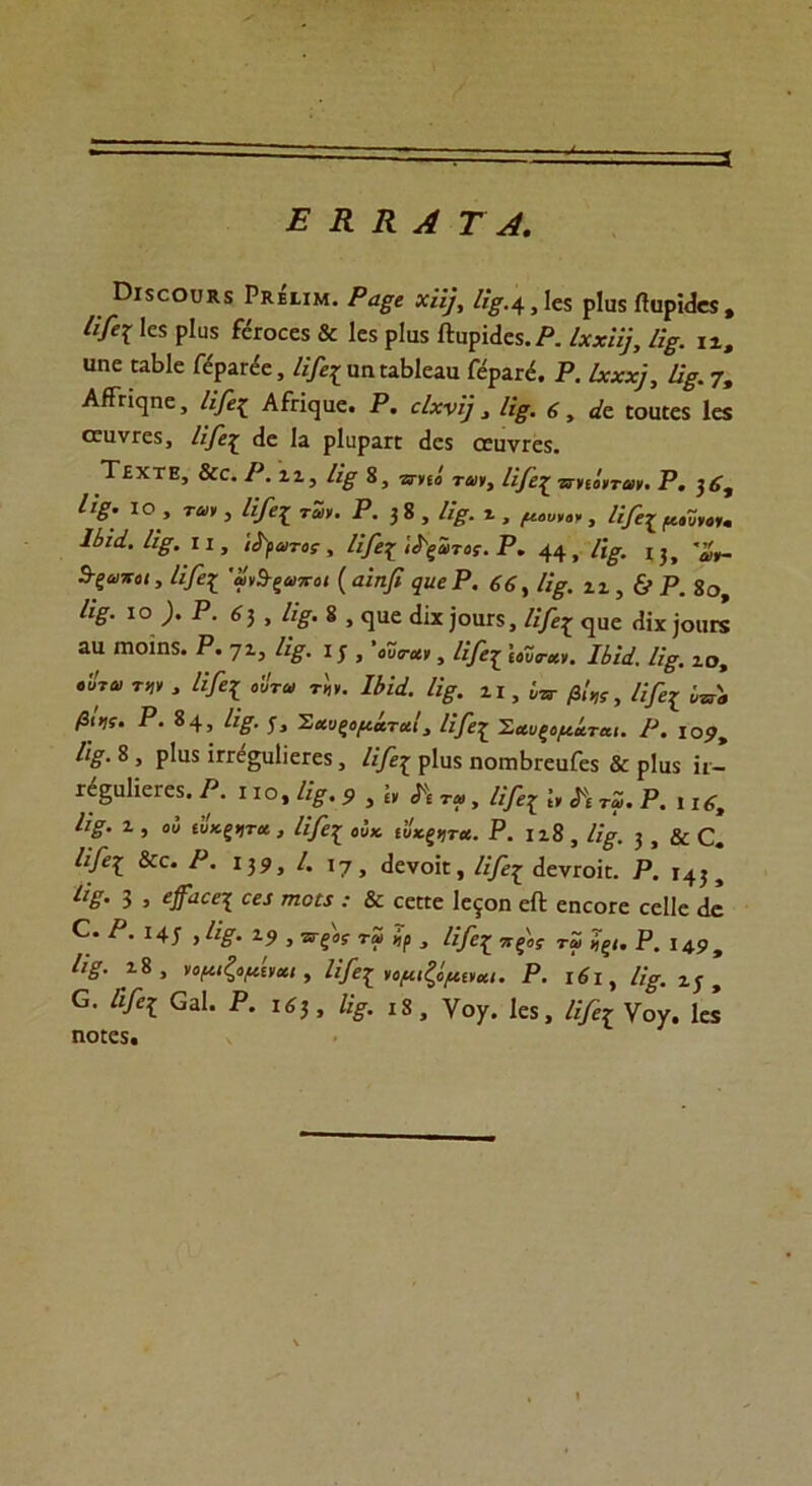 Ε Κ Κ Α Τ Α. Οΐ5θθυκ5 Ρκειιμ. ΡαΕε χ'ύ], ΙΐΕ.4,1ε5 ρΐυκ ίΐιιρΐ<1«5, Ι'Φΐ 1ε5 ρ1ϋ$ ίεΓοεεχ & 1ε$ ρΐαχ Λαρί(1ε5.Ρ. Ιχχϋβ ϋΕ. ι1β ϋηε εαΒΙε Γέραιτέε, Ιφς ηη αΒΙεαιι Γερϋέ. Ρ. ίχχχβ Ιβ. 7, ΑίΓεί^πε, Ιφι ΑίΗ^αε. Ρ. ε/χν/)\ /;>. 6, Λ ίουεεχ 1ε5 οεανΓεδ, Ιΐβε£ (Ια \Ά ρΐυραπ (1ε$ αειινΓεχ. Τεχτε, &ε. Ρ. ιι, ϋΕ 8, βπέο' ΤΔ)Κ> Γφ^ λιόνταν. ρ, 3^, ΙΟ 3 τ®> 5 Α^ε£ των. Ρ. 3 8 , //£■. 1 , μουνον , Ιϊβζ μαΰνον» Ιίϊά. Ιΐξ. II, ',βωτος , Ιΐβ’ζ',ί'ςο,τος.Ρ. 44, /ι^. 13, θ-ζ^τίΐ, Α/ε{ ’ανΒ-ςοποι ( αιηβ ςιιεΡ. 66, Ιβ, ιι , & Ρ. 8ο, ίο ). Ρ. 6 3 , δ , ε]ΐιε εΐίχ ]οιιγ$, Ιφε^ <}ϋε <1ΐχ 3ΟΠΚ αα ηιοΐηδ. Ρ. 71, /%. 15 , ’οΰβ-α», Ιΐβζ \Λο·»ν. Ιϋά. ΙίΕ. ι0, βτβ' τ*» * 1&1 «ί/τ* βν. Ι6ϋ. ΠΕ. ιι, ;„· ^ /3ι»(ί. Ρ. 84, Α#. 5, ΣαυξομάταΙ, Ιίβζ ’Σαυξομίται. Ρ. ιο9> Α^. 8, ρ1α5 ΐηε^ιιΙιεΓεχ, Ιφς ρΐυχ ηοιπΙπεαΓεδ & ρ1α$ ίι- Γε§ϋ1ίεΓε5. Ρ. ι ίο, , Λ ™ , Α/^ ί, Λ «. Ρ. ι ιί, Α>· ι, Ο» ιυκξν,τκ., Ιφεζ οί* ιυχξ^τΛ. Ρ. ιιδ, Α^. 3, & Ο. Α^ε£ &ε. Ρ. 139, /. 17, <1ενοΐι, Α/έ^ ^ενΓοΐι. Ρ. 143, Α>· 3 , εβίΐεε\ εει /που · & εεΕ[ε 1εξ0η ςβ εηεοΓε εειιε ^ Ρ. 145 > Α^. 14 , ττξος τω «ρ , Ι’φ£ ττξβ τω *ξΐ. Ρ. 149, ίίξ. 18, νομ,ζαμίνωι , Α/ε£ νομίζόμινκι. Ρ. ι6ι , //£. Αί> ο. Α/ε? α31. Ρ. Ιί3, ηΕ. 18, γοχ. 1„, Ιφει Υον. 1εί ηοιε5.