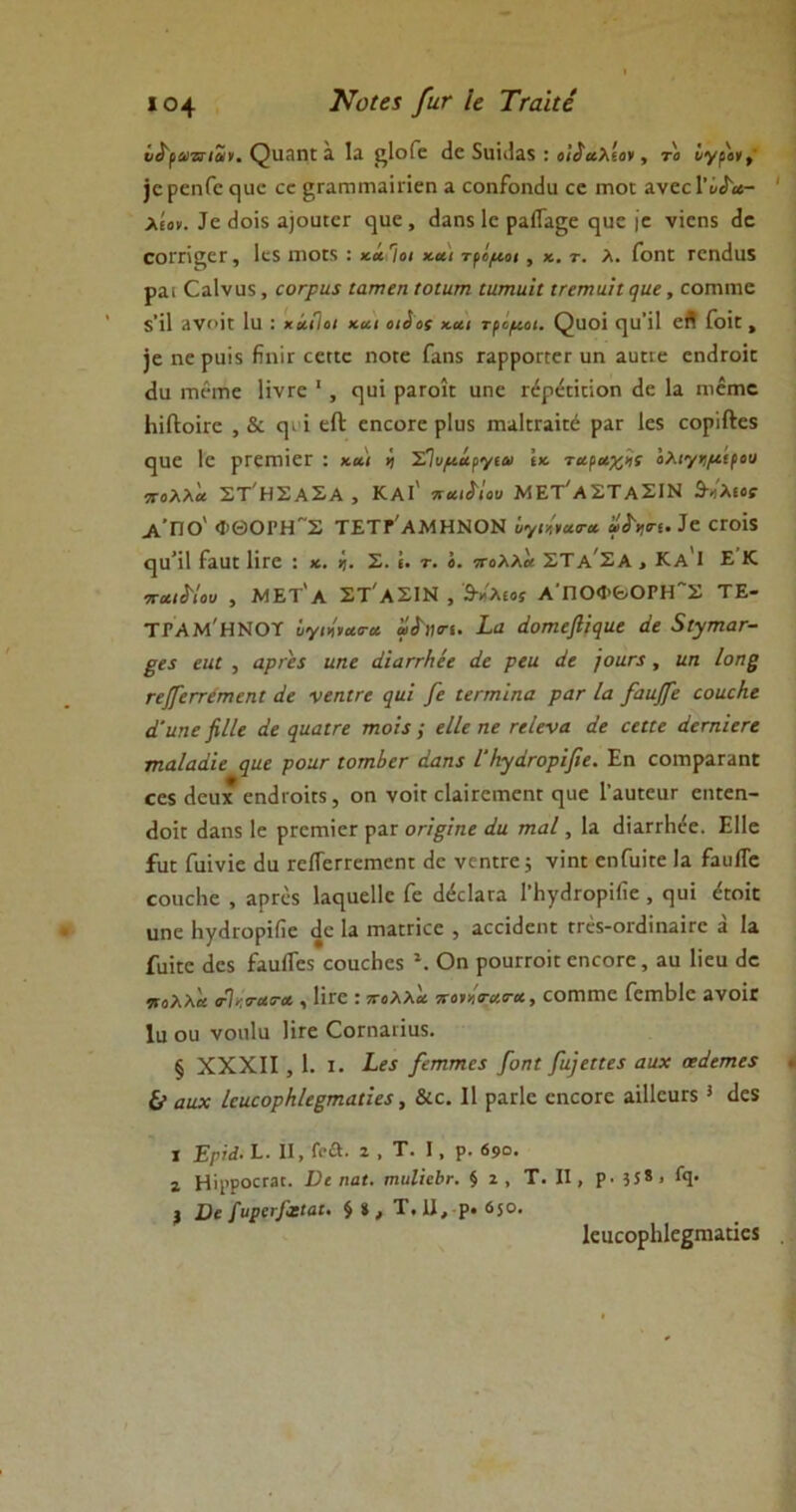 ί^113Ώϋ 3. Ια ί’ΙοΓε <3θ 5\ΐϊιΐ3.5 : ο/^βίλεον , το υγρόν, }ε ρεηίε ηυε εε ^Γαιτιιτιαΐπεη α εοηίοηάυ εε πιο: ανεε {υί'α- λίον. Ιε άοϊί α)ουιεΓ (]αε, άαη$ 1ε ραίΓαςε <}υε (ε νίεη$ (1ε οοΓηζετ, 1ε$ πιο:* : κάΊοι και τρόμοι, κ. τ. λ. Γοη: Γεηάαί ραΐ Οα1να$, εοτριι$ ίατηεη ιοίατη ιητηιιιΐ ιηπιαΐιηηε, εοπιιηε $Ί1 3νοίΐ Ια : χάίΐοΐ και οιίος και τρομοι. ζ)ϋθί (]α’ϊ1 εΛ ΓθΪΕ , ]ε ηε ράιχ Ηπιε εεπε ηοιε Γαη$ Γαρροπεε υη αυπε εηάΐΌΚ άα ιτιεπκ Ηντε 1 , ηιπ ραΓοι: υηε Γ^ράπποη (1ε Ια πιέιηε ΙιίίΙοΪΓε , & <]ΐΊ εΛ εηεοΓε ρ1υ$ ιηαΙίΓαϋέ ραε 1ε$ εορίΛε$ (|1]ε 1ε ρτείπΐεΓ : και ν) ΣΐυμάργίΟιΐ Ικ ταραχχί όλιγκμιρου πολλά ΣΤ'ΗΣΑΣΑ , ΚΑΐ' παγίου ΜΕΤ'αΣΤαΣΙΝ $ίλιος Λ'πο' ΦΘΟΡΗ~Σ ΤΕΤΓ'ΑΜΗΝΟΝ υγΐΥ,νατα Ιε εΓθϊ$ (]υ’Π ίαα: ϋτε : κ. ί. Σ. έ. τ. ο. πολλά ΣΤαΣα , Κα 1 ΕΚ παιίίου , ΜΕΤ'α ΣΤ'αΣΙΝ , 3*λίθί ΑΠΟΦ6,ΟΓΗ~Σ ΤΕ- ΤΓΑΜ'ΗΝΟΤ ϋγιίναο-α 'άίιχτι. Σα άοτηεβίεραε άε &ΙγπιαΓ- ειιι , αράεί ηηε άϊαηΗεε άε ρειι άε }οαη, ηη Ιοηζ Γεβ'εηέτηεηΐ άε νεηιεε ςιιΐ [ε ΐεΓτηϊηα ρατ Ια βαιιβ~ε εοαε/ιε ά'ιιηε βΙΙε άε εριαιτε τηοίί ; είίε ηε εείενα άε εεηε άετη 'ιετε τηαΐαάϊε ςηε ροιιτ ιοτηΙεΓ άαη$ ΙΊιγάΓορϊβε. Εη εοπιραΓαη: εε$ άεαχ επάιοϊκ, οη νοΪΓ εΙαΪΓεπιεη: ορε Γαιπεικ ειηεη- άοί: άαη$ 1ε ρεειτιΐεΓ ραΓ οήξ'ιηε άιι τηαΐ, Ια άϊαιτίκίε. Είίε ία: Γαίνϊε (Ια ΓείΤειτεΓηεη: άε νεηη-ε; νϊη: εηΓυί:ε Ια ίαυίΓε εουείιε , αρεεχ Ιαερείΐε Γε άέεΐαεα ΓΗγεΙτορΚΐε , <]αϊ ε:οΐ: υηε ΙιγείΓορϊίΐε άε Ια ιηαΓΓΪεε , αεεΐάεη: ΓΓΜ-οηΙίηαίΓε ά Ια Γαϊ:ε άεχ ίααίΤε5 εοαείιεί \ Οη ρουΓΓοί: εηεοεε, αα Ιΐεα άε πολλά ο-Ίκτατα , Ητε : πολλά πονότατα, εοιηιηε ΓεηιΜε ανοΐΐ Ια οα νοηία Π:ε Οοπιαιΐαί. § XXXII , 1. ι. Σεχ βετητηα βοηι βιβειίεί αηχ αεάεηεί & ααχ ΙειιεορΙιΙεβτηαΐΐεί, &ε. II ραΓίε εηεοΓε αί11εαΓ$3 άεϊ I Έριά. I. II, Γεβ. ζ , τ. I, ρ. 690. 1 Ηίρροεοι. Όε ηαΐ. τηιιΙϊεΙ<ε. § 2 , Τ. II , ρ· }5* > Ι<1· 3 Ώε {ιιρετβχίαι. § *, Τ. II, ρ. 650. Ιεαεορίιίε^ηιαιίεί