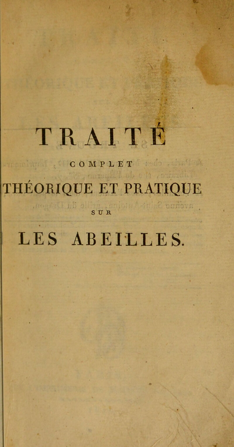 T R A I 1 É COMPLET THÉORIQUE ET PRATIQUE • *• . • . r SUR LES ABEILLES.