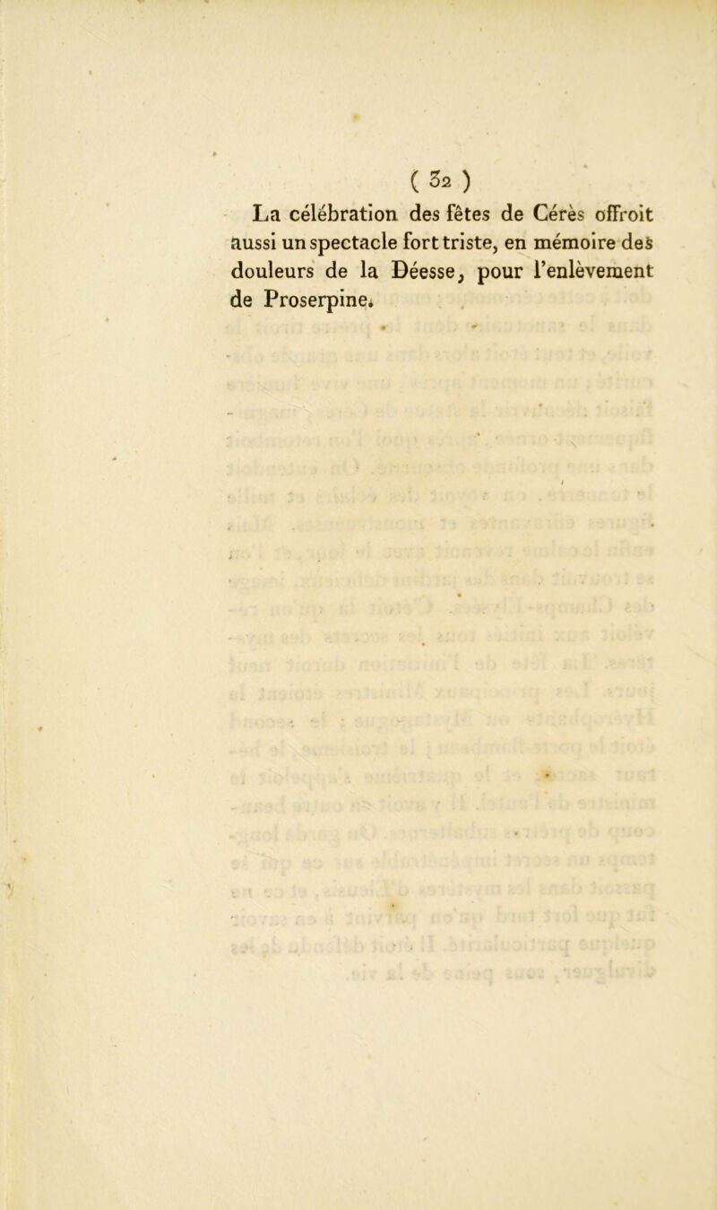 (32 ) La célébration des fêtes de Cérès ofFroit aussi un spectacle fort triste, en mémoire des douleurs de la Déesse} pour l’enlèvement de Proserpine*