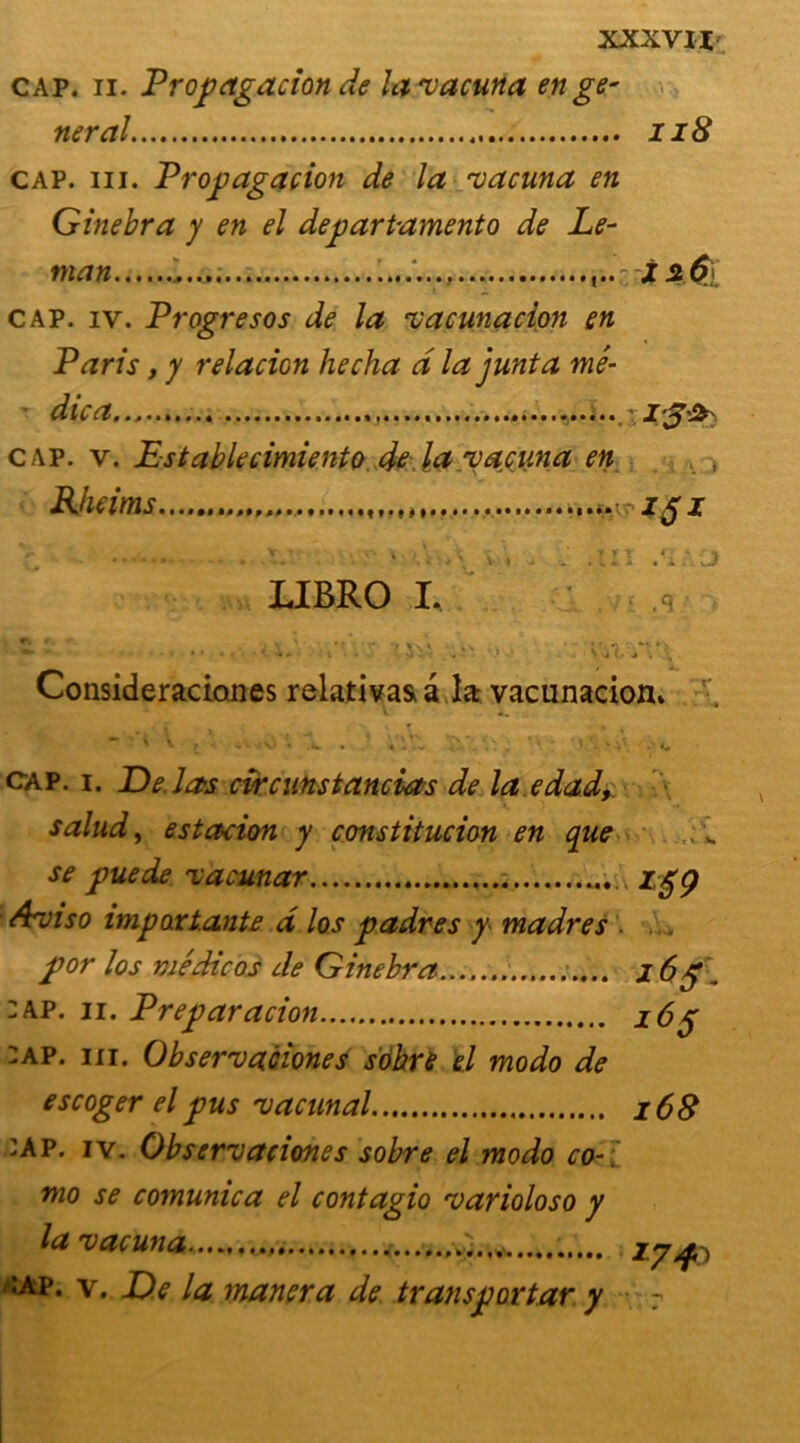 cap. ii. Propagation de lavacuna en ge- neral 118 cap. ni. Propagation de la vatuna en Ginebra y en el depart-amento de Lé- man jf 5 â[ cap. iv. Progresos de la vatunation en Paris, y relacicn hecha d la junta mé- dita .r I-3& cap. v. Establecimiento de,la vaciina en Rheims z$ i V\* LIBRO I. .in lj .v* .q -■> - - •. •• xsv ... Consideraciones relativas a la vacunacion* ~ ^ f i <0 *-» .iw . Vi'~ ‘ •; i* cap. i. De. las circunstancias de la edad, salud, estation y constitucion en que se pue de vacunar Aviso impartante d los padres y madrés p or los nié die os de Ginebra j :ap. ii. Preparacion :ap. iii. Observaciones sobre il modo de escoger el pus vacunal mo se comunica el contagio varioloso y la vatuna. « , /•îap. v. De la manera de transportar y 168