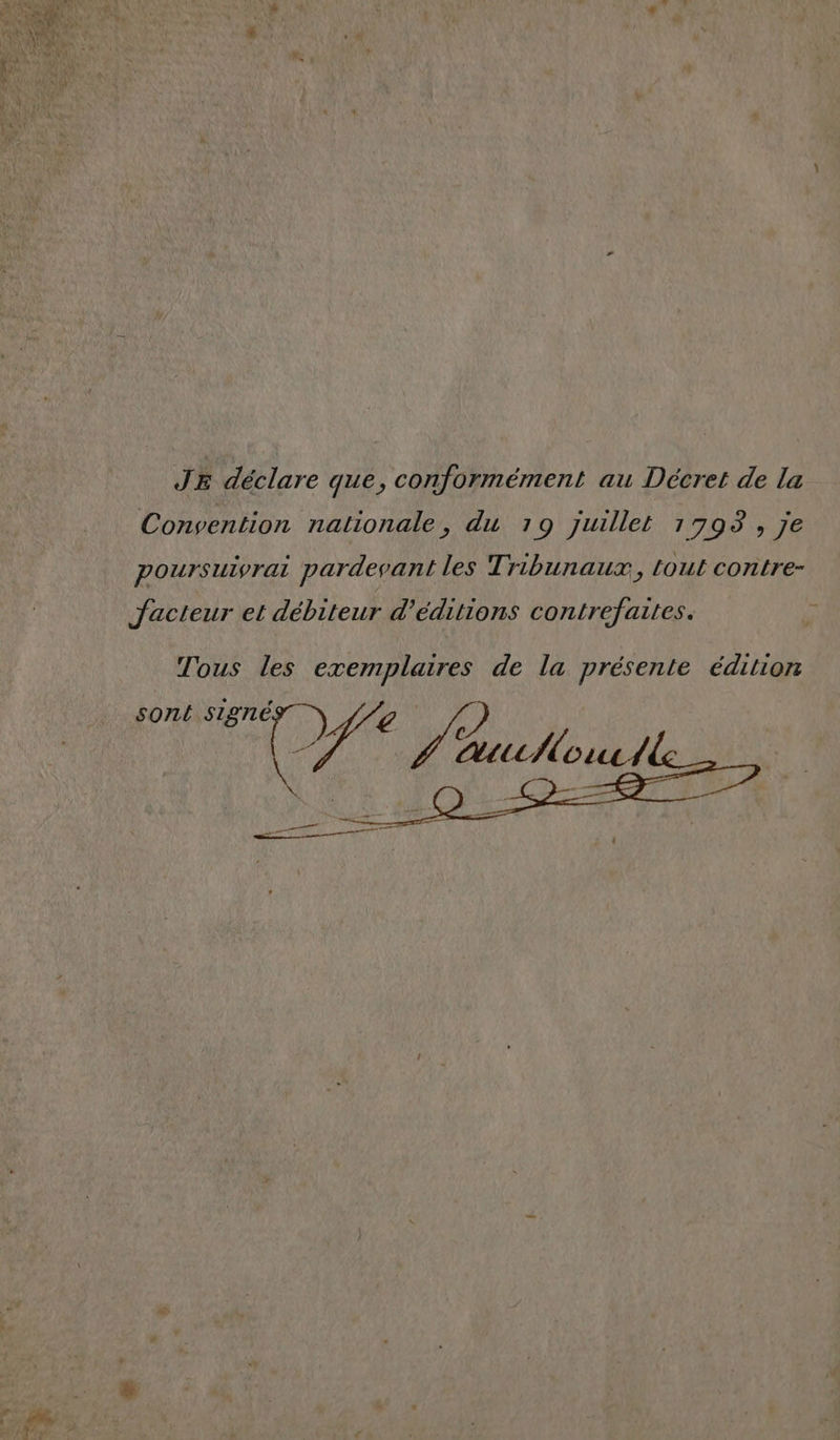 JE déclare que, conformément au Décret de la Convention nationale, du 19 juillet 1793, je poursuivrai pardevant les Tribunaux, tout contre- facteur et débiteur d'éditions contrefaites. Tous Les exemplaires de la présente édiliorr | D 7 jf /£ alone, if :