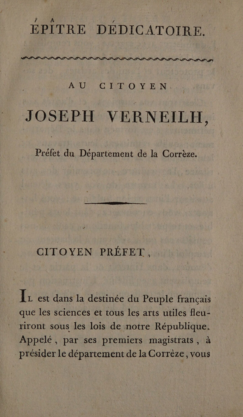 | ÉPITRE DÉDICATOIRE. TP TN TN TN TN TN TN CNT TN TS T'ON TN TN TNT PAST IN À U CITOYEN JOSEPH VERNEILH, Préfet du Département de la Corrèze. CITOYEN PRÉFET. F est dans la destinée du Peuple français que les sciences et tous les arts utiles fleu- riront sous les lois de notre République. Appelé, par ses premiers magistrats, à présider le département de la Corrèze, vous