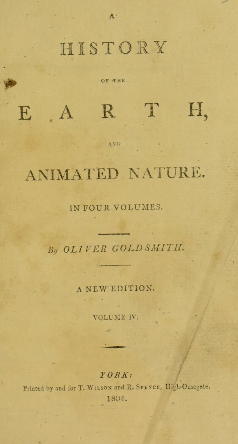 HISTORY OF THE E A R T H. AN l) \ NIM ATE D N A T U R E. IN FOUR VOLUMES. Bif OLI PER GOLD SaI i i IL A NEW'EDITION. VOLUME IV. YORK: f • Printed by and for T. Wilson and R. Sfkncf, HKdi-Ouse-rsle. 1804.