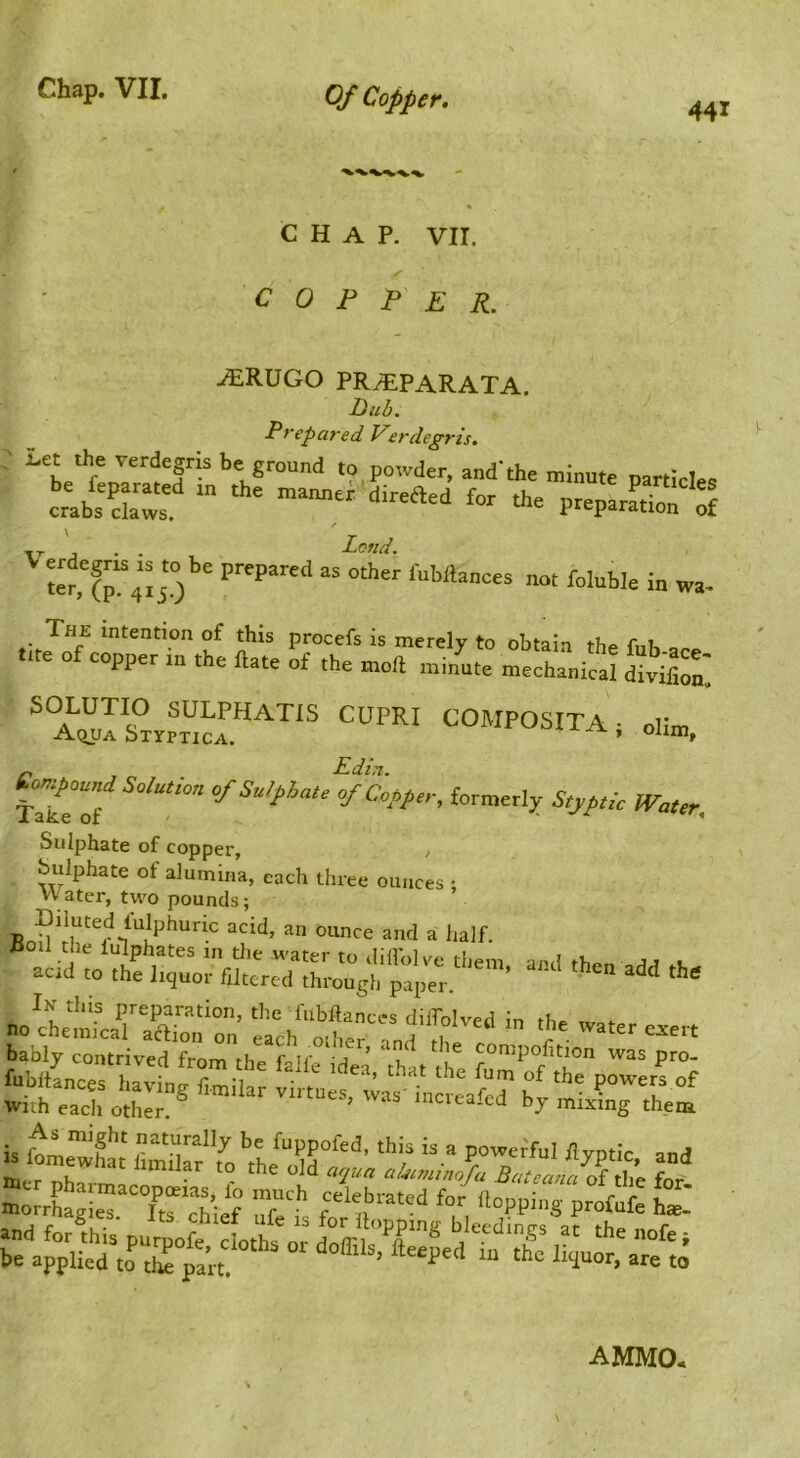 441 CHAP. VII. COPPER. ^RUGO PR^PARATA. Dub. Prepared Verdegris. : J-et the verdegris be ground to powder, and* the minute particles crab^Ss * ^ f j • • 1 Lofid, 30 ‘■“Wlancea not foluMe in wa- The intention of this procefs is merely to obtain the fub-ar^. 1 e o copper 111 the ftate of the moft minute mechanical divifion. ^Anrs°.px,cr^^'® COMPOSITAt din., n „ Edin. 411“f  formerly StyfA WaUr. Sulphate of copper, / Sulphate of alumina, each three ounces ; Water, two pounds; is .““‘““y >>0 fuppofed, this is a powefful /lyptic and AhIMO,