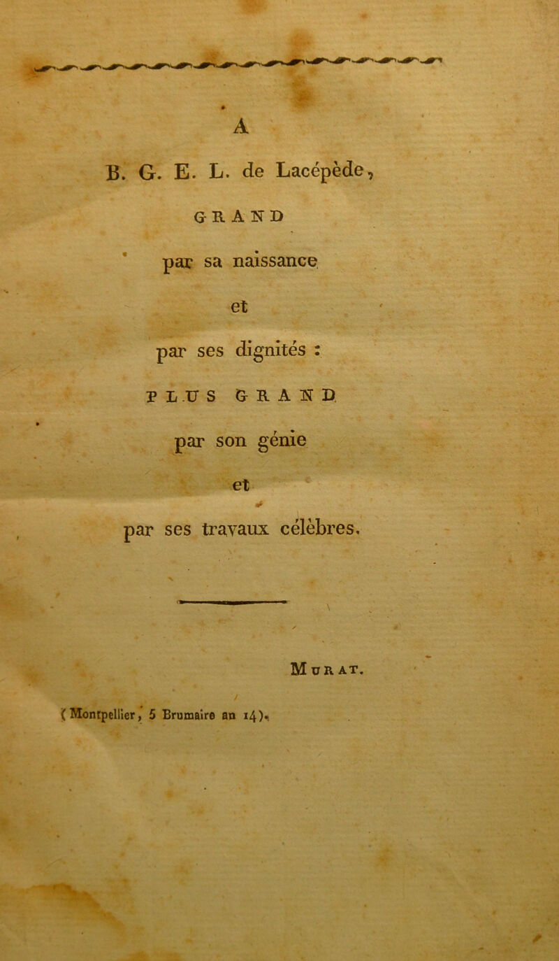 B. G. E. L. de Lacépède grand par sa naissance et par ses dignités : PLUS GRAND par son génie et * •* par ses travaux célèbres. ( Montpellier, 5 Brumaire an I4)*> Murat.
